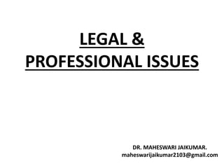 LEGAL &
PROFESSIONAL ISSUES
DR. MAHESWARI JAIKUMAR.
maheswarijaikumar2103@gmail.com
 