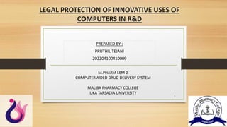 LEGAL PROTECTION OF INNOVATIVE USES OF
COMPUTERS IN R&D
PREPARED BY :
PRUTHIL TEJANI
202204100410009
1
M.PHARM SEM 2
COMPUTER AIDED DRUD DELIVERY SYSTEM
MALIBA PHARMACY COLLEGE
UKA TARSADIA UNIVERSITY
 