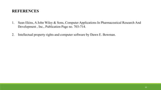 REFERENCES
1. Sean Ekins, A John Wiley & Sons, Computer Applications In Pharmaceutical Research And
Development , Inc., Publication Page no. 703-714.
2. Intellectual property rights and computer software by Dawn E. Bowman.
26
 