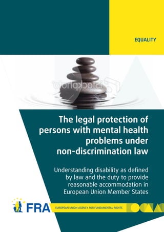 EqualiTy




    The legal protection of
persons with mental health
           problems under
    non-discrimination law

   Understanding disability as defined
       by law and the duty to provide
        reasonable accommodation in
      European Union Member States
 