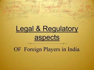 Legal & Regulatory
     aspects
OF Foreign Players in India.
 