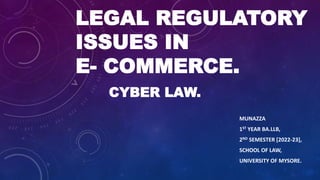 LEGAL REGULATORY
ISSUES IN
E- COMMERCE.
CYBER LAW.
MUNAZZA
1ST YEAR BA.LLB,
2ND SEMESTER [2022-23],
SCHOOL OF LAW,
UNIVERSITY OF MYSORE.
 