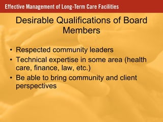 Desirable Qualifications of Board Members Respected community leaders Technical expertise in some area (health care, finance, law, etc.) Be able to bring community and client perspectives  