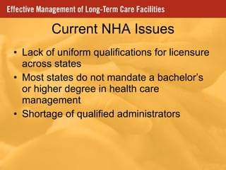 Current NHA Issues Lack of uniform qualifications for licensure across states Most states do not mandate a bachelor’s or higher degree in health care management Shortage of qualified administrators  