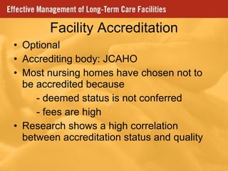 Facility Accreditation Optional Accrediting body: JCAHO Most nursing homes have chosen not to be accredited because - deemed status is not conferred - fees are high Research shows a high correlation between accreditation status and quality  