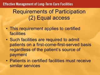 Requirements of Participation (2) Equal access This requirement applies to certified facilities Such facilities are required to admit patients on a first-come-first-served basis regardless of the patient’s source of payment Patients in certified facilities must receive similar services 
