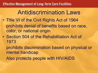 Antidiscrimination Laws Title VI of the Civil Rights Act of 1964 prohibits denial of benefits based on race, color, or national origin Section 504 of the Rehabilitation Act of 1973 prohibits discrimination based on physical or mental handicap Also protects people with HIV/AIDS 