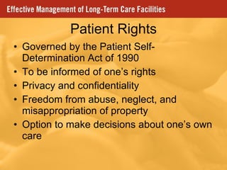Patient Rights Governed by the Patient Self-Determination Act of 1990 To be informed of one’s rights Privacy and confidentiality Freedom from abuse, neglect, and misappropriation of property Option to make decisions about one’s own care 