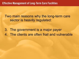 Two main reasons why the long-term care sector is heavily regulated: The government is a major payer The clients are often frail and vulnerable  