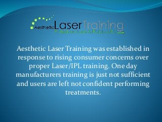 Aesthetic Laser Training was established in
response to rising consumer concerns over
proper Laser/IPL training. One day
manufacturers training is just not sufficient
and users are left not confident performing
treatments.
 