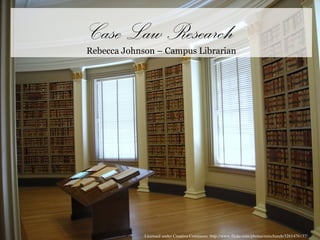 Licensed under Creative Commons: http://www.flickr.com/photos/rainchurch/3261476137/ Case Law Research Rebecca Johnson – Campus Librarian 