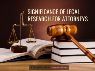 SIGNIFICANCE OF LEGAL
RESEARCH FOR ATTORNEYS
A Presentation by Cogneesol Inc.
 