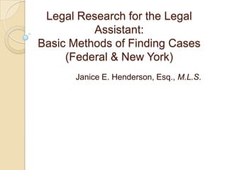 Legal Research for the Legal
Assistant:
Basic Methods of Finding Cases
(Federal & New York)
Janice E. Henderson, Esq., M.L.S.
 