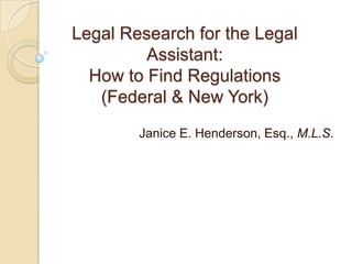 Legal Research for the Legal
Assistant:
How to Find Regulations
(Federal & New York)
Janice E. Henderson, Esq., M.L.S.
 