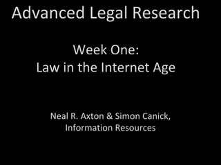 Advanced Legal Research
Week One:
Law in the Internet Age
Neal R. Axton & Simon Canick,
Information Resources
 
