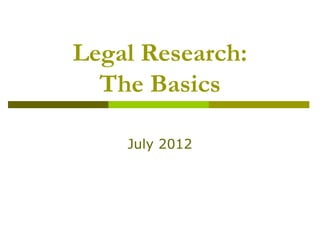 Legal Research:
  The Basics

    July 2012
 