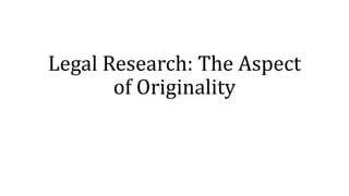 Legal Research: The Aspect
of Originality
 