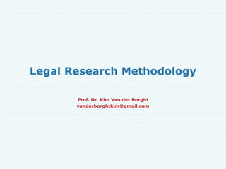 Legal Research Methodology

       Prof. Dr. Kim Van der Borght
       vanderborghtkim@gmail.com
 