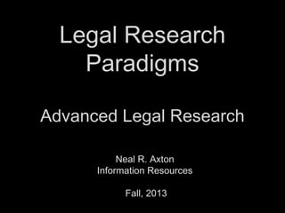 Legal Research
Paradigms
Advanced Legal Research
Neal R. Axton
Information Resources
Fall, 2013
 