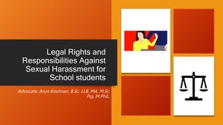 Legal Rights and
Responsibilities Against
Sexual Harassment for
School students
Advocate. Arun Krishnan, B.Sc. LLB, MA, M.Sc.
Psy, M.Phil.,
 