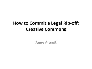 How to Commit a Legal Rip-off: Creative Commons Anne Arendt 