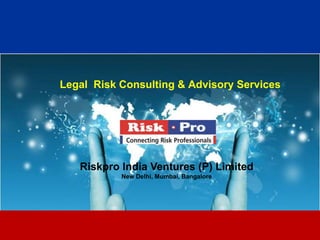 Legal Risk Consulting & Advisory Services




   Riskpro India Ventures (P) Limited
           New Delhi, Mumbai, Bangalore




                         1
 