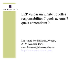 ERP vu par un juriste : quelles responsabilités ? quels acteurs ? quels contentieux ? Me André Meillassoux, Avocat, ATM Avocats, Paris [email_address] http://www.atmavocats.com 