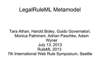 LegalRuleML Metamodel
Tara Athan, Harold Boley, Guido Governatori,
Monica Palmirani, Adrian Paschke, Adam
Wyner
July 13, 2013
RuleML 2013
7th International Web Rule Symposium, Seattle
 