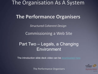 The Organisation As A System
The Performance Organisers
Structured Coherent Design
The Performance Organisers
Commissioning a Web Site
Part Two – Legals, a Changing
Environment
The introduction slide deck video can be downloaded here
 