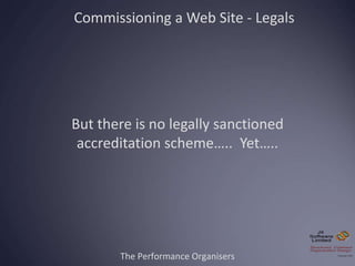 The Performance Organisers
Commissioning a Web Site - Legals
But there is no legally sanctioned
accreditation scheme….. Ye...