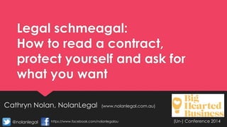 Legal schmeagal:
How to read a contract,
protect yourself and ask for
what you want
Cathryn Nolan, NolanLegal (www.nolanlegal.com.au)
(Un-) Conference 2014@nolanlegal https://www.facebook.com/nolanlegalau
 