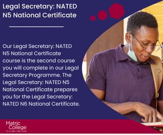 Legal Secretary: NATED
N5 National Certificate
Our Legal Secretary: NATED
N5 National Certificate
course is the second course
you will complete in our Legal
Secretary Programme. The
Legal Secretary: NATED N5
National Certificate prepares
you for the Legal Secretary:
NATED N6 National Certificate.
 