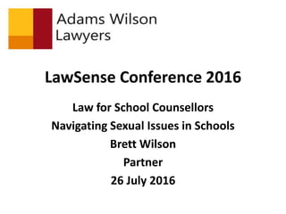 LawSense Conference 2016
Law for School Counsellors
Navigating Sexual Issues in Schools
Brett Wilson
Partner
26 July 2016
 