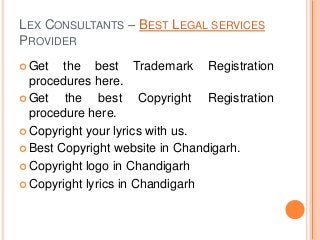 LEX CONSULTANTS – BEST LEGAL SERVICES
PROVIDER
 Get the best Trademark Registration
procedures here.
 Get the best Copyright Registration
procedure here.
 Copyright your lyrics with us.
 Best Copyright website in Chandigarh.
 Copyright logo in Chandigarh
 Copyright lyrics in Chandigarh
 