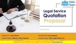 Legal Service
Quotation
Proposal
Client Name
Submitted By: User Assigned
Company Name: ABC Legal Advisor Co.
Company Address: XXX Avenue, XXX Street
Proposal For: Client Name
Contact Details: Address, Phone Number
Date of Submission: XX/XX/XXXX
 