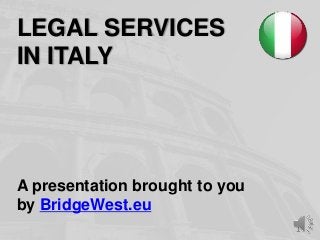 1
LEGAL SERVICES
IN ITALY
A presentation brought to you
by BridgeWest.eu
 