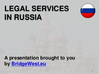 1 
LEGAL SERVICES 
IN RUSSIA 
A presentation brought to you 
by BridgeWest.eu 
 
