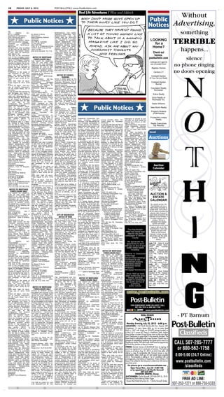 C8            FRIDAY, JULY 6, 2012                                               POST-BULLETIN • www.PostBulletin.com

                                                                                                                         Real Life Adventures / Wise and Aldrich
                                                                                                                                                                                                                                                                                         Without
                           Public Notices                                                                                                                                                                                                Public
                                                                                                                                                                                                                                         Notices                                   Advertising,
Yes
TAX          PARCEL
64.13.11.063969
ADDRESS OF PROPERTY:
                              NO.:
                                        By: Steven H. Bruns
                                        Attorneys for:
                                                                                 MORTGAGOR, THE MORT-
                                                                                 GAGOR'S PERSONAL REP-
                                                                                 RESENTATIVES          OR      AS-
                                                                                                                                                                                                                                                                                        something
2010 11th Ave SE Unit B                 Bank of America, National                SIGNS, MAY BE REDUCED


                                                                                                                                                                                                                                                                                   TERRIBLE
                                        Association                              TO FIVE WEEKS IF A JUDI-
Rochester, MN 55904
COUNTY IN WHICH PROP-
ERTY IS LOCATED: Olmsted
                                        Mortgagee
                                        55 E. 5th St., Suite 800
                                                                                 CIAL ORDER IS ENTERED
                                                                                 UNDER MINNESOTA STAT-
                                                                                                                                                                                                                                          LOOKING
ORIGINAL
AMOUNT OF MORTGAGE:
                      PRINCIPAL         St. Paul, MN 55101
                                        (651) 209-7599
                                                                                 UTES, SECTION 582.032, DE-
                                                                                 TERMINING AMONG OTHER
                                                                                                                                                                                                                                            for a
$93,314.00                              THIS IS A COMMUNICATION                  THINGS, THAT THE MORT-
                                                                                                                                                                                                                                           Home?
AMOUNT DUE AND CLAIMED
TO BE DUE AS OF DATE OF
NOTICE, INCLUDING TAXES,
IF ANY, PAID BY MORTGA-
                                        FROM A DEBT COLLECTOR.
                                        16751-121364
                                        (6/8, 6/15, 6/22,6/29, 7/6, 7/13)
                                                                                 GAGED PREMISES ARE IM-
                                                                                 PROVED WITH A RESIDEN-
                                                                                 TIAL DWELLING OF LESS
                                                                                 THAN FIVE UNITS, ARE NOT                                                                                                                                   Check out
                                                                                                                                                                                                                                                                                        happens...
GEE: $86,611.34                                                                  PROPERTY USED IN AGRI-
That prior to the commence-                                                      CULTURAL          PRODUCTION,                                                                                                                               homes.
                                                                                 AND ARE ABANDONED.
ment of this mortgage foreclo-
sure proceeding Mortgagee/As-
signee of Mortgagee complied
with all notice requirements as
                                          NOTICE OF MORTGAGE
                                           FORECLOSURE SALE
                                        THE RIGHT TO VERIFICA-
                                                                                 Dated: June 14, 2012
                                                                                 Bank National Association ND,
                                                                                 Mortgagee
                                                                                                              U.S.                                                                                                                       postbulletin.com                                silence
required by statute; that no ac-        TION OF THE DEBT AND                     Truman W. Schabilion, STEIN
                                                                                                                                                                                                                                          Listings and agents
tion or proceeding has been in-
stituted at law or otherwise to
recover the debt secured by
                                        IDENTITY OF THE ORIGINAL
                                        CREDITOR WITHIN THE TIME
                                        PROVIDED BY LAW IS NOT
                                                                                 & MOORE, P.A., Attorneys for
                                                                                 Mortgagee, 332 Minnesota
                                                                                 Street, #W-1650, St. Paul, MN
                                                                                                                                                                                                                                           are included from:

                                                                                                                                                                                                                                            Bigelow Homes
                                                                                                                                                                                                                                                                                    no phone ringing
said mortgage, or any part              AFFECTED BY THIS ACTION.                 55101 (651) 224-9683 (6/15,
thereof;
PURSUANT to the power of
sale contained in said mort-
                                        NOTICE IS HEREBY GIVEN,
                                        that default has occurred in the
                                        conditions of the following de-
                                        scribed mortgage:
                                                                                 6/22, 6/29, 7/6, 7/13, 7/20)
                                                                                                                                                                                                                                                Century 21                          no doors opening
gage, the above described
                                        DATE        OF       MORTGAGE:              NOTICE OF COUNCIL                                                                                                                                      Coldwell Banker
property will be sold by the
Sheriff of said county as fol-          07/17/2008                                       HEARING                                                                                                                                         At Your Service Realty
lows:                                   MORTGAGOR(S):             Kirk Ra-       Notice is hereby given by the
DATE AND TIME OF SALE:                  manauskas, a single person.              Common Council of the City of
Friday, August 24, 2012, 10:00          MORTGAGEE:               Mortgage        Rochester, Minnesota, that all                                                                                                                             Coldwell Banker
                                        Electronic Registration Sys-             persons interested in the follow-
a.m.
                                        tems, Inc. as nominee for                ing public hearings:                                                                                                                                           Burnet
PLACE OF SALE: Civil Divi-
sion of Sheriff's Department,           Countrywide Bank, FSB                    Type III, Phase II Incentive De-
101 SE Fourth Street, City of           SERVICER: Bank of America,               velopment Preliminary Plan                                                                                                                                Counselor Realty
                                        N.A.                                     #R2012-015CUP by Calli R,
Rochester
                                        MORTGAGE               ID         #:     LLC and Maine Street Develop-                                                                                                                                Rochester
to pay the debt then secured by
said Mortgage, and taxes, if            1001337-0003316667-2                     ment of Rochester, LLC. The
any, on said premises, and the          DATE AND PLACE OF RE-                    applicant is proposing to con-                                                                                                                               Edina Realty
costs and disbursements, in-            CORDING: Recorded Septem-                struct a hotel that exceeds the
                                        ber 23, 2008,Olmsted County              permitted floor area ratio for a
cluding attorneys' fees allowed
                                        Recorder,      Document          No.     Type I use within the M-1 zon-                                                                                                                              Elcor Realty of
by law subject to redemption                                                                                                                                                                                                                 Rochester Inc.
within 6 months from the date           A1180227.                                ing district. The property is lo-
of     said     sale    by      the     ASSIGNMENTS OF MORT-                     cated west of Maine Avenue
                                        GAGE: Assigned to: BAC                   SE, north of Canal Place SE
mortgagor(s), their personal                                                                                                                                                                                                                 Keller Williams

                                                                                                                                                  Public Notices
representatives or assigns.             Home Loans Servicing LP fka              and northeast of Rochester
DATE TO VACATE PROP-                    Countrywide       Home       Loans       Toyota.
ERTY: The date on or before             Servicing LP Dated: June 01,             Vacation                  Petition                                                                                                                        New World Realty
which the mortgagor must va-            2011,Recorded         June       20,     #R2012-006VAC        by     Maine
cate the property if the mort-          2011,Olmsted       County       Re-      Street Development LLC, South
                                        corder,       Document           No.     Fork Ventures LLC, Calli R,                                                                                                                               Property Brokers
gage is not reinstated under
Minnesota Statutes section              A1261974.                                LLC and KK & G Properties                                                                                                                                   of Minnesota
580.30 or the property re-              LEGAL DESCRIPTION OF                     LLC to vacate Rockport Lane
deemed under Minnesota Stat-            PROPERTY:         The South 13           SE.      The roadway extends
                                        feet of Lot 8 and the North 37           westerly from Maine Avenue             Federal-Aid Construction Con-
                                                                                                                                                                                                                                          Prudential Lovejoy
utes     section     580.23       is                                                                                                                                                               redemption is reduced by judi-
02/24/2013 at 11:59 p.m.           If   feet of Lot 9, Block 24, Cum-            SE and is east of the north            tracts (including supportive           County Sheriff’s office, 101        cial order, you must vacate the             Realty
the foregoing date is a Satur-          ming's Addition, in the City of          bound ramp to 40 Street SE on          services), it will affirmatively as-   Fourth Street SE, Rochester,
                                                                                 Highway 63 South.                                                                                                 premises by 11:59 p.m. on Feb-
day, Sunday or legal holiday,           Rochester, Olmsted County,                                                      sure increased participation of        Minnesota
                                        Minnesota. Abstract Property.            Zoning District Amendment              minority groups and disadvan-          to pay the debt then secured by
                                                                                                                                                                                                   ruary 11, 2013.                         Realty Executives
then the date to vacate is the                                                                                                                                                                       MORTGAGOR(S) RELEASED
next business day at 11:59 p.m.         REGISTERED PROPERTY: No                  #R2012-003ZC by 5th on 5th             taged persons and women in all         said mortgage and taxes, if any     FROM FINANCIAL OBLIGA-                    Top Results!
MORTGAGOR(S) RELEASED                   TAX          PARCEL            NO.:      LLC to re-zone approximately           phases of the highway con-             actually paid by the mortgagee,
                                                                                 .53 acres of land from the R-2                                                                                    TION       ON       MORTGAGE:
FROM FINANCIAL OBLIGA-                  74.35.32.005055                                                                 struction industry, and that on        on the premises and the costs       SCOTT R. LANE AND SHERI
TION ON MORTGAGE: NONE                  ADDRESS OF PROPERTY:                     (low density residential) district     any project constructed pursu-         and disbursements allowed by
                                                                                 to the R-4 (high density resi-                                                                                    M. LANE
THE TIME ALLOWED BY LAW                 218 9th Ave NW
                                        Rochester, MN 55901                      dential) zoning district.     The
                                                                                                                        ant to this advertisement equal        law. The time allowed by law
                                                                                                                                                               for redemption by said mortga-
                                                                                                                                                                                                   “THE TIME ALLOWED BY                  local
FOR REDEMPTION BY THE                                                                                                   employment opportunity will be                                             LAW FOR REDEMPTION BY
MORTGAGOR, THE MORT-                    COUNTY IN WHICH PROP-                    property is located along the          provided to all persons without        gor(s), their personal represen-    THE      MORTGAGOR,           THE
GAGOR’S PERSONAL REP-
RESENTATIVES
SIGNS, MAY BE REDUCED
                      OR       AS-
                                        ERTY IS LOCATED: Olmsted
                                        ORIGINAL
                                        AMOUNT OF MORTGAGE:
                                                               PRINCIPAL
                                                                                 south side of 5th Street SW,
                                                                                 along the west side of 5th Ave-
                                                                                 nue SW and along the east
                                                                                                                        regard to their race, color, dis-
                                                                                                                        ability, age, religion, sex or na-
                                                                                                                        tional origin;
                                                                                                                                                               tatives or assigns is six (6)
                                                                                                                                                               months from the date of sale.
                                                                                                                                                               Unless said mortgage is rein-
                                                                                                                                                                                                   MORTGAGOR’S PERSONAL
                                                                                                                                                                                                   REPRESENTATIVES OR AS-
                                                                                                                                                                                                   SIGNS, MAY BE REDUCED
                                                                                                                                                                                                                                         Auctions
TO FIVE WEEKS IF A JUDI-                $96,496.00                               side of the alley.                     in accordance with the Minne-          stated or the property re-
                                                                                 Type III, Phase II Incentive De-                                                                                  TO FIVE WEEKS IF A JUDI-
CIAL ORDER IS ENTERED                   AMOUNT DUE AND CLAIMED                                                          sota Human Rights Act, Minne-          deemed, or unless the time for      CIAL ORDER IS ENTERED
UNDER MINNESOTA STAT-                   TO BE DUE AS OF DATE OF                  velopment Preliminary Plan             sota Statute 363A.08 Unfair            redemption is reduced by judi-
                                                                                 #R2012-016CUP by 5th on 5th,                                                                                      UNDER MINNESOTA STAT-
UTES SECTION 582.032, DE-               NOTICE, INCLUDING TAXES,                                                        discriminatory Practices, it will      cial order, you must vacate the     UTES, SECTION 582.032, DE-
TERMINING, AMONG OTHER                  IF ANY, PAID BY MORTGA-                  LLC. The applicant is propos-          affirmatively assure that on any       premises by 11:59 p.m. on Feb-
                                                                                 ing to construct a 4-story 52                                                                                     TERMINING, AMONG OTHER
THINGS, THAT THE MORT-                  GEE: $106,798.05                                                                project constructed pursuant to        ruary 4, 2013.                      THINGS, THAT THE MORT-
GAGED PREMISES ARE IM-                  That prior to the commence-              unit apartment building, with          this advertisement equal em-           MORTGAGOR(S) RELEASED
                                                                                 below grading and surface                                                                                         GAGED PREMISES ARE IM-
PROVED WITH A RESIDEN-                  ment of this mortgage foreclo-                                                  ployment opportunity will be of-       FROM FINANCIAL OBLIGA-              PROVED WITH A RESIDEN-
TIAL      DWELLING OF LESS              sure proceeding Mortgagee/As-            parking. The property is lo-           fered to all persons without re-       TION ON MORTGAGE: NONE
                                                                                 cated along the south side of                                                                                     TIAL DWELLING OF LESS
THAN FIVE UNITS, ARE NOT                signee of Mortgagee complied                                                    gard to race, color, creed, relig-     “THE TIME ALLOWED BY                THAN FIVE UNITS, ARE NOT
PROPERTY USED IN AGRI-                  with all notice requirements as          5th Street SW, along the west          ion, national origin, sex, marital     LAW FOR REDEMPTION BY
                                                                                 side of 5th Avenue SW and                                                                                         PROPERTY USED IN AGRI-
CULTURAL          PRODUCTION,           required by statute; that no ac-                                                status, status with regard to          THE      MORTGAGOR,         THE     CULTURAL          PRODUCTION,
AND ARE ABANDONED.                      tion or proceeding has been in-          along the east side of the alley.      public assistance, membership          MORTGAGOR’S PERSONAL
                                                                                 Appeal #R2012-004AP filed by                                                                                      AND ARE ABANDONED.”
Dated: June 26, 2012                    stituted at law or otherwise to                                                 or activity in a local commis-         REPRESENTATIVES OR AS-               Dated: June 20, 2012
Bank of America, National               recover the debt secured by              5th on 5th, LLC appealing the          sion, disability, sexual orienta-      SIGNS, MAY BE REDUCED
                                                                                 decision of the Rochester City                                                                                    WELLS FARGO BANK, N.A.
Association                             said mortgage, or any part                                                      tion, or age;                          TO FIVE WEEKS IF A JUDI-
                                                                                                                                                                                                                                              Auction
                                                                                 Planning and Zoning Commis-                                                                                       Mortgagee
Assignee of Mortgagee                   thereof;                                                                        in accordance with the Minne-          CIAL ORDER IS ENTERED               REITER & SCHILLER, P.A.
Peterson, Fram & Bergman,               PURSUANT to the power of                 sion decision on Variance              sota Human Rights Act, Minne-          UNDER MINNESOTA STAT-
                                                                                                                                                                                                                                              Calendar
                                                                                 #R2012-011VAR and Design                                                                                            By: /s/ Rebecca F. Schiller,
P.A.                                    sale contained in said mort-                                                    sota Statute 363A.36 Certifi-          UTES, SECTION 582.032, DE-          Esq.
By: Steven H. Bruns                     gage, the above described                Modification #R2012-005DM in           cates of Compliance for Public         TERMINING, AMONG OTHER
                                                                                 denying the requested vari-                                                                                       Sarah J.B. Adam, Esq.
Attorneys for:                          property will be sold by the                                                    Contracts, and 363A.37 Rules           THINGS, THAT THE MORT-              N. Kibongni Fondungallah, Esq.
Bank of America, National               Sheriff of said county as fol-           ances and design modification          for Certificates of Compliance,        GAGED PREMISES ARE IM-
                                                                                 for    Incentive    Development                                                                                   James J. Pauly, Esq.
Association                             lows:                                                                           it will assure that appropriate        PROVED WITH A RESIDEN-              Brian F. Kidwell, Esq.
Assignee of Mortgagee                   DATE AND TIME OF SALE:                   #R2012-016CUP. The property            parties to any contract entered        TIAL DWELLING OF LESS
                                                                                 is located along the south side                                                                                   Steven R. Pennock, Esq.
55 E. 5th St., Suite 800                Friday, August 10, 2012, 10:00                                                  into pursuant to this advertise-       THAN FIVE UNITS, ARE NOT            Curt N. Trisko, Esq.
St. Paul, MN 55101                      a.m.                                     of 5th Street SW, along the            ment possess valid Certificates        PROPERTY USED IN AGRI-
                                                                                 west side of 5th Avenue SW                                                                                        Attorneys for Mortgagee
(651) 209-7599                          PLACE OF SALE: Civil Divi-                                                      of Compliance.                         CULTURAL          PRODUCTION,       25 North Dale Street
THIS IS A COMMUNICATION                 sion of Sheriff's Department,            and along the east side of the         If you are not a current holder        AND ARE ABANDONED.”
                                                                                 alley.                                                                                                            St. Paul, MN 55102-2227
FROM A DEBT COLLECTOR.                  101 SE Fourth Street, City of                                                   of a compliance certificate is-         Dated: June 13, 2012               (651) 209-9760
16751-121340                            Rochester                                May be heard at a meeting of           sued by the Minnesota Depart-          WELLS FARGO BANK, N.A.
                                                                                 the Common Council to be held                                                                                      (E9766)
(7/6, 7/13, 7/20, 7/27, 8/3, 8/10)      to pay the debt then secured by                                                 ment of Human Rights and in-           Mortgagee                             THIS IS A COMMUNICATION
                                        said Mortgage, and taxes, if             in the Council/Board Chambers          tend to bid on any job in this         REITER & SCHILLER, P.A.
                                                                                 in the Government Center, 151                                                                                       FROM A DEBT COLLECTOR
  NOTICE OF MORTGAGE                    any, on said premises, and the                                                  advertisement you must contact         By: /s/ Rebecca F. Schiller,            NOTICE OF MORTGAGE
                                        costs and disbursements, in-             4th Street SE, in said City at         the Department of Human                Esq.                                     FORECLOSURE SALE
   FORECLOSURE SALE                     cluding attorneys' fees allowed          7:00 p.m. on Monday, July 16,          Rights immediately for assis-          Sarah J.B. Adam, Esq.                    FORECLOSURE DATA
THE RIGHT TO VERIFICA-                                                           2012.
TION OF THE DEBT AND
                                        by law subject to redemption
                                        within 6 months from the date            For further information or if you
                                                                                                                        tance in obtaining a certificate.
                                                                                                                        The following notice from the
                                                                                                                                                               N. Kibongni Fondungallah, Esq.
                                                                                                                                                               James J. Pauly, Esq.
                                                                                                                                                                                                         Minn. Stat. § 580.025
                                                                                                                                                                                                   (1) Street Address, City and
                                                                                                                                                                                                                                          AUCTION &
IDENTITY OF THE ORIGINAL                                                         have questions regarding this
CREDITOR WITHIN THE TIME
                                        of     said     sale     by
                                        mortgagor(s), their personal
                                                                         the
                                                                                 matter,         contact        the
                                                                                                                        Minnesota Department of Hu-
                                                                                                                        man Rights applies to all con-
                                                                                                                                                               Brian F. Kidwell, Esq.
                                                                                                                                                               Steven R. Pennock, Esq.
                                                                                                                                                                                                   Zip Code of Mortgaged Prem-
                                                                                                                                                                                                   ises: 2203 17th Avenue NW,
                                                                                                                                                                                                                                           ESTATE
PROVIDED BY LAW IS NOT                                                           Rochester-Olmsted        Planning
AFFECTED BY THIS ACTION.
                                        representatives or assigns.
                                        DATE TO VACATE PROP-                     Dept. at 507.328.7100, 2122
                                                                                                                        tractors:
                                                                                                                        "It is hereby agreed between
                                                                                                                                                               Curt N. Trisko, Esq.
                                                                                                                                                               Attorneys for Mortgagee
                                                                                                                                                                                                   Rochester, MN 55901-7738
                                                                                                                                                                                                   (2) Transaction Agent: South-
                                                                                                                                                                                                                                          CALENDAR
NOTICE IS HEREBY GIVEN,                 ERTY: The date on or before              Campus Drive SE, Suite 100,            the parties that Minnesota Stat-       25 North Dale Street
that default has occurred in the                                                                                                                                                                   east Minnesota Mortgage, LLC,
                                        which the mortgagor must va-             Rochester, MN 55904.                   ute, section 363A.36 and Min-          St. Paul, MN 55102-2227             a Delaware company                       As a public service, the
conditions of the following de-         cate the property if the mort-           Dated at Rochester, Minnesota,         nesota Rules, parts 5000.3400          (651) 209-9760
scribed mortgage:                       gage is not reinstated under             this 6th day of July, 2012 by
                                                                                                                                                                                                   (3) Name of Mortgage Origi-              Post-Bulletin will run a
                                                                                                                        to 5000.3600 are incorporated           (E8058)                            nator (Lender): Southeast Min-
DATE        OF       MORTGAGE:          Minnesota Statutes section               Judy Scherr, City Clerk.               into any contract between these          THIS IS A COMMUNICATION                                                   daily listing of auction &
12/03/2003                                                                                                                                                                                         nesota Mortgage, LLC, a Dela-           estate sales. Every effort
                                        580.30 or the property re-               (7/6)                                  parties based on this specifica-         FROM A DEBT COLLECTOR.            ware company
MORTGAGOR(S):             John P        deemed under Minnesota Stat-                                                    tion or any modification of it. A          NOTICE OF MORTGAGE              (4) Residential Servicer              will be made to publish the
Kern, a single man.                     utes     section      580.23       is                                           copy of Minnesota Statute                   FORECLOSURE SALE                                                      calendar daily, however if
MORTGAGEE:               Bank of                                                                                                                                                                   Wells Fargo (800) 416-1472
                                        02/10/2013 at 11:59 p.m.            If      CITY OF ROCHESTER                   363A.36 and Minnesota Rules,                FORECLOSURE DATA               (5)    Tax Parcel Identification      space does not permit, the
America, National Association           the foregoing date is a Satur-                                                  parts 5000.3400 to 5000.3600                 Minn. Stat. § 580.025
SERVICER: Bank of America,              day, Sunday or legal holiday,                 NOTICE OF BIDS                                                                                               Number: 74-27-13-069300               calendar will be omitted, or
                                                                                                                        is available upon request from         (1) Street Address, City and        (6) Transaction Agent’s Mort-
N.A.                                    then the date to vacate is the           Notice is hereby given that bids       the contracting agency."               Zip Code of Mortgaged Prem-                                                 the latest listings will be
MORTGAGE ID #: NA                                                                will be received at the office of                                                                                 gage ID Number (MERS num-                    omitted. The list is
                                        next business day at 11:59 p.m.                                                 "It is hereby agreed between           ises                                ber): none                   (6/22,
DATE AND PLACE OF RE-                   MORTGAGOR(S) RELEASED                    the City Clerk until 11:00             the parties that this agency will      1373 9th Ave SE, Rochester,                                                  compiled from display
CORDING: Recorded Decem-                                                         A.M.on August 1, 2012for the                                                                                      6/29, 7/6, 7/13, 7/20, 7/27)
                                        FROM FINANCIAL OBLIGA-                                                          require affirmative action re-         MN 55904                                                                         auction and estate
ber 17, 2003,Olmsted County             TION ON MORTGAGE: NONE                   construction of the following de-      quirements be met by contrac-          (2) Transaction Agent                                                     advertisements which have
Registrar of Titles, Document           THE TIME ALLOWED BY LAW                  scribed local improvement, pur-        tors in relation to Minnesota          Wells Fargo Bank, N.A.
No. T-103913 Against Certifi-           FOR REDEMPTION BY THE                    suant to Minnesota Statutes,                                                                                                                               been or will run in this
                                                                                                                        Statute 363A.36 and Minnesota          (3) Name of Mortgage Origi-
cate of Title no. 0028873.              MORTGAGOR, THE MORT-                     Chapter 429, as amended, in            Rules 5000.3600. Failure by a          nator (Lender)                          The Post-Bulletin                  classification. 6 inch (and
LEGAL DESCRIPTION OF                    GAGOR’S PERSONAL REP-                    accordance with the plans and          contractor to implement an af-         Wells Fargo Bank, N.A.                                                       greater) ads get a free
PROPERTY: Lot 1, Block 2,               RESENTATIVES           OR       AS-      specifications for the same                                                   (4) Residential Servicer
                                                                                                                                                                                                    offers the lowest legal                  listing on the auction
                                                                                                                        firmative action plan or make a
Manor Woods West Eleventh               SIGNS, MAY BE REDUCED                    which are on file in the Office of     good faith effort shall result in      Wells Fargo 800-416-1472               rates for any daily                 calendar. Listing includes
Subdivision, City of Rochester,         TO FIVE WEEKS IF A JUDI-                 the City Clerk of said City:           revocation of its certificate or       (5)    Tax Parcel Identification     newspaper in Olmsted                  date of the sale, the seller,
Olmsted County, Minnesota.              CIAL ORDER IS ENTERED                    Federal No: TEAX 5512(273)             revocation of the contract (Min-       Number: 64-12-21-013302
REGISTERED           PROPERTY:          UNDER MINNESOTA STAT-                    State No: 159-090-017                                                         (6) Transaction Agent’s Mort-
                                                                                                                                                                                                            County.                            location, time, and
                                                                                                                        nesota Statute 363A.36, Subd.                                                                                                date(s).
Yes                                     UTES SECTION 582.032, DE-                City No. M8-27 (J4637)                 2 and 3)."                             gage ID Number (MERS num-
TAX          PARCEL          NO.:       TERMINING, AMONG OTHER                   Rochester Trail Bridge No.             A minimum goal of 10.1% Good           ber) none                             We appreciate the
743231058984                            THINGS, THAT THE MORT-                   55592 at CSAH 4                        Faith Effort to be subcontracted       (6/15, 6/22, 6/29, 7/6, 7/13,                                             July 7-8 - Dale & Ione
ADDRESS OF PROPERTY:                    GAGED PREMISES ARE IM-                   Immediately following expira-                                                 7/20)
                                                                                                                                                                                                     opportunity to work
                                                                                                                        to Disadvantaged Business En-                                                                                    Haugen Estate, Roch-
4406 NW Manor Park Dr.                  PROVED WITH A RESIDEN-                   tion of the time for receiving         terprises.                                                                 with you on any of your               ester, MN; 8:00AM;
Rochester, MN 55901                     TIAL      DWELLING OF LESS               bids, the City Clerk and two           All proposals must be ad-                                                    public notice needs
COUNTY IN WHICH PROP-                   THAN FIVE UNITS, ARE NOT                 designated City officials will                                                                                                                          Listing 7/5
                                                                                                                        dressed to the City Clerk, City                                                   including:
ERTY IS LOCATED: Olmsted                PROPERTY USED IN AGRI-                   publicly open said bids in the                                                                                                                          July 17 - Russell Kyllo
ORIGINAL               PRINCIPAL        CULTURAL          PRODUCTION,            City Hall and tabulate them in
                                                                                                                        of Rochester, 201 4th St. SE,            NOTICE OF MORTGAGE                                                      Estate, Zumbrota.MN;
                                                                                                                        Room 135, Rochester, Minne-
AMOUNT OF MORTGAGE:                     AND ARE ABANDONED.                       advance of the Council meet-           sota 55904-3742 and shall                 FORECLOSURE SALE                 •Divorce & Dissolution                5:00 PM; Listing: 6/23,
$191,000.00                             Dated: June 15, 2012                     ing. The Common Council will           have endorsed thereon:                 THE RIGHT TO VERIFICA-                                                    7/14
AMOUNT DUE AND CLAIMED                  Bank of America, National                consider the bids in the Coun-                                                TION OF THE DEBT AND                of Marriage
TO BE DUE AS OF DATE OF                 Association                              cil/Board Chambers at the Gov-                                                IDENTITY OF THE ORIGINAL            •Government meetings                  July 20 - O’Reilly Ma-
                                                                                                                        Federal No: TEAX 5512(273)                                                                                       chining & Manufactur-
NOTICE, INCLUDING TAXES,                Assignee of Mortgagee                    ernment Center at 7:00 P.M.on          State No:     159-090-017              CREDITOR WITHIN THE TIME            •Contracts & bids
IF ANY, PAID BY MORTGA-                 Peterson, Fram & Bergman,                August 6, 2012.                        City No. M8-27 (J4637)                 PROVIDED BY LAW IS NOT                                                    ing,    Goodhue,     MN;
GEE: $169,030.34                        P.A.                                     Said Construction generally                                                   AFFECTED BY THIS ACTION .           •Unclaimed property                   10:00 AM; Listing 7/14
                                                                                                                        Rochester Trail Bridge No.
That prior to the commence-             By: Steven H. Bruns                      consists of Trail and Bridge           55592 at CSAH 4                        NOTICE IS HEREBY GIVEN:             •Township notices                     July     21 -    Hayfield
ment of this mortgage foreclo-          Attorneys for:                           Construction.The work includes                                                That default has occurred in the    •Assumed names                        Lumber Co., Hayfield,
sure proceeding Mortgagee/As-           Bank of America, National                the     following    approximate       Dated at Rochester, Minnesota          conditions of the following de-
signee of Mortgagee complied            Association                              quantities of work:                                                           scribed mortgage:                   •Probates                             MN; 8:30 AM; Listing:
                                                                                                                        this 18th day of June, 2012.                                                                                     7/14, 7/18
with all notice requirements as         Assignee of Mortgagee                                                            _________________________               DATE OF MORTGAGE: Octo-           •Mortgage foreclosures
required by statute; that no ac-        55 E. 5th St., Suite 800                 Trail Bridge        957 LF                    JUDY K. SCHERR, CMC,            ber 30, 2006                        -                                     July 23 - Real Estate
tion or proceeding has been in-         St. Paul, MN 55101                       Common Excavation 1,038 CY                                    City Clerk            ORIGINAL        PRINCIPAL                                           Auction; 6 PM. Kasson,
stituted at law or otherwise to         (651) 209-7599                           Bit Path          2,993 LF                                                    AMOUNT OF MORTGAGE:                    Since 1925 we have                 MN. Kasson Real Es-
                                                                                                                        (6/29, 7/6)
recover the debt secured by             THIS IS A COMMUNICATION                                                                                                $151,304.00                           been invited into area              tate & Auction Inc.
said mortgage, or any part              FROM A DEBT COLLECTOR.                   Plan, Specifications and Con-                                                    MORTGAGOR(S): Scott R.                homes, and look
thereof;                                16751-121549                  (6/22,     tract Documents may be exam-             NOTICE OF MORTGAGE                   Lane and Sheri M. Lane, hus-                                              Listed 6/22, 7/6 & 7/20.
PURSUANT to the power of                6/29, 7/6, 7/13, 7/20, 7/27)             ined at the Department of Pub-            FORECLOSURE SALE                    band and wife                         forward to continuing               July 26 - Belinda O.
sale contained in said mort-                                                     lic Works, 201 4th St. SE,             THE RIGHT TO VERIFICA-                   MORTGAGEE: Southeast Min-            the public service of              Carlson Estate, Ken-
gage, the above described                                                        Room 108, Rochester, MN                TION OF THE DEBT AND                   nesota Mortgage, LLC, a Dela-               publishing                    yon, MN; 4:30 PM; List-
property will be sold by the                                                     55904, (507) 328-2400 or the           IDENTITY OF THE ORIGINAL               ware company                                                              ing: 7/21
Sheriff of said county as fol-                                                   City’s          website           at   CREDITOR WITHIN THE TIME                  DATE AND PLACE OF FIL-                 public notices.
lows:                                     NOTICE OF MORTGAGE                     https://egram.rochestermn.gov/.        PROVIDED BY LAW IS NOT                 ING: Filed November 2, 2006
DATE AND TIME OF SALE:                     FORECLOSURE SALE                      Each bid must be sealed and            AFFECTED BY THIS ACTION .              Olmsted County Registrar of Ti-
Friday, July 27, 2012, 10:00            NOTICE IS HEREBY GIVEN,                  accompanied by a cash de-              NOTICE IS HEREBY GIVEN:                tles; Document No. T-115100
a.m.                                    that default has occurred in the         posit, bid bond, cashier's check       That default has occurred in the       and memorialized upon Certifi-
PLACE OF SALE: Civil Divi-              conditions of a mortgage dated           or a certified check payable to        conditions of the following de-        cate of Title No. 0032130
sion of Sheriff's Department,           January 20, 2000, executed by            the City of Rochester, Minne-          scribed mortgage:                         ASSIGNMENTS OF MORT-
101 SE Fourth Street, City of           Michael C. Mordi and Aderonke            sota, for at least 5%the amount        DATE OF MORTGAGE: April 6,             GAGE: Assigned to: Wells
Rochester                               O. Mordi, as mortgagor(s) to             of the bid, which amount shall         2007                                   Fargo Bank, N.A.
to pay the debt then secured by         U.S. Bank National Association           be forfeited to the City of Roch-      ORIGINAL            PRINCIPAL          LEGAL DESCRIPTION OF
said Mortgage, and taxes, if            ND as mortgagee in the original          ester, Minnesota, as liquidated        AMOUNT OF MORTGAGE:                    PROPERTY:
any, on said premises, and the          principal amount of Forty Thou-          damages if the bidder, upon the        $86,000.00                             Lot One (1), Block Four (4), El-
costs and disbursements, in-            sand ($40,000.00) Dollars, re-           letting of the contract to him         MORTGAGOR(S): Christopher              ton Hills First Subdivision; ex-
cluding attorneys' fees allowed         corded with the Olmsted                  shall fail to enter into the con-      Callier and Anna Callier, hus-         cepting the right of way of                   FOR CONVENIENT HOME DELIVERY, CALL
by law subject to redemption            County Recorder, State of Min-           tract so let; the Common Coun-         band and wife                          Trunk Highway No. 52 as                           507-285-7676 or 800-562-1758
within 6 months from the date           nesota, on February 15, 2000,            cil reserving the right to reject      MORTGAGEE: Wells Fargo                 shown as Parcel 40 on Minne-
of     said     sale    by    the       as doc. no. A-835492; that all           any and all bids.                      Bank, N.A.                             sota Department of Transporta-                               www.postbulletin.com
mortgagor(s), their personal            pre-foreclosure     requirements         A Performance and Payment              DATE AND PLACE OF FILING:              tion Right of Way Plat Num-
representatives or assigns.             have been complied with; that            Bond for the full amount of the        Filed May 14, 2007 Olmsted             bered 55-59 as said right
DATE TO VACATE PROP-
ERTY: The date on or before
which the mortgagor must va-
                                        no action or proceeding has
                                        been instituted at law to recover
                                        any part of the debt secured by
                                        said mortgage; that there is
                                                                                 contract by a surety company
                                                                                 authorized to do business in the
                                                                                 State of Minnesota will be re-
                                                                                 quired with the contract. (Per-
                                                                                                                        County Registrar of Titles;
                                                                                                                        Document No. T-116734 and
                                                                                                                        memorialized on Certificate of
                                                                                                                                                               REGISTERED PROPERTY
                                                                                                                                                               STREET
                                                                                                                                                               PROPERTY:
                                                                                                                                                                              ADDRESS

                                                                                                                                                               2203 17th Avenue NW , Roch-
                                                                                                                                                                                             OF
                                                                                                                                                                                                                             REAL ESTATE
                                                                                                                                                                                                                                                                                      - PT Barnum
cate the property if the mort-                                                                                          Title No. 33176
gage is not reinstated under            claimed to be due thereon the            sonal bonds will not be ac-            ASSIGNMENTS OF MORT-                   ester, MN 55901-7738
Minnesota Statutes section              sum of Twenty-four Thousand              cepted.)                               GAGE: Assigned to: none                   COUNTY IN WHICH PROP-
580.30 or the property re-              Nine Hundred Sixty and 09/100            Minimum wage rates to be paid          LEGAL DESCRIPTION OF                   ERTY IS LOCATED: Olmsted               Monday Evening July 23, 2012 - 6:00 p.m.
deemed under Minnesota Stat-            ($24,960.09) Dollars on this
                                        date; and that pursuant to the
                                                                                 by the Contractors have been
                                                                                 predetermined and are subject
                                                                                                                        PROPERTY:                              County, Minnesota
                                                                                                                                                                 THE AMOUNT CLAIMED TO
                                                                                                                                                                                                     LOCATION: 1102 North Mantorville Ave., Kasson, MN
utes     section      580.23    is                                                                                      Lot 18, Block8, Meadow Park
01/27/2013 at 11:59 p.m.         If     power of sale therein the mort-          to the Work Hours Act of 1962,         Third Subdivision in the City of       BE DUE ON THE MORTGAGE                3-bedroom 1.5 story home (896 sq. ft.) on main level

                                                                                                                                                                                                                                                                                        Classiﬁeds
the foregoing date is a Satur-          gage will be foreclosed and the
                                        property in Olmsted County,
                                                                                 P.L. 87-581 and implementing
                                                                                 regulations.
                                                                                                                        Rochester                              ON THE DATE OF THE NO-
                                                                                                                                                               TICE: $153,092.41
                                                                                                                                                                                                     built in 1967 with single car (22x22) garage located on
day, Sunday or legal holiday,                                                                                           REGISTERED PROPERTY
then the date to vacate is the          Minnesota, described as fol-             READ        CAREFULLY          THE     STREET        ADDRESS         OF       THAT no action or proceeding          a 86x114 ft. corner lot. There is a bedroom, bath, kitchen
next business day at 11:59 p.m.         lows:                                    WAGE SCALES AND DIVI-                  PROPERTY:                              has been instituted at law to re-     (new kitchen counters) living/dining room on the main ﬂoor
MORTGAGOR(S) RELEASED
                                        Lot One (1), Block Six (6),
                                                                                 SION A OF THE SPECIAL
                                                                                 PROVISIONS AS THEY AF-
                                                                                                                        1373 9th Ave SE , Rochester,           cover the debt secured by said
                                                                                                                                                               mortgage, or any part thereof;
                                                                                                                                                                                                     and 2 bedrooms in upper level. It was recently shingled. The
FROM FINANCIAL OBLIGA-                                                                                                  MN 55904
TION ON MORTGAGE: NONE                  Northgate Fifth Addition, Olm-           FECT                 THIS/THESE        COUNTY IN WHICH PROP-                  that there has been compliance        lower level is unﬁnished with a new furnace. Owner was in
THE TIME ALLOWED BY LAW                 sted County, Minnesota.                  PROJECT/PROJECTS                       ERTY IS LOCATED: Olmsted               with all pre-foreclosure notice       process of remodeling/updating this home and is now in a
FOR REDEMPTION BY THE
MORTGAGOR, THE MORT-
GAGOR’S PERSONAL REP-
                                        Property address: 2020 - 23rd
                                        Street N.W., Rochester, MN
                                                                                 The Minnesota Department of
                                                                                 Transportation hereby notifies
                                                                                 all bidders:
                                                                                                                        County, Minnesota
                                                                                                                          THE AMOUNT CLAIMED TO
                                                                                                                        BE DUE ON THE MORTGAGE
                                                                                                                                                               and acceleration requirements
                                                                                                                                                               of said mortgage, and/or appli-
                                                                                                                                                               cable statutes;
                                                                                                                                                                                                     healthcare facility. The new buyer shall have the opportunity
                                                                                                                                                                                                     to ﬁnish this process as they so choose.                                       CALL 507-285-7777
                                        55901                                    in accordance with Title VI of                                                PURSUANT, to the power of             TERMS: Earnest money of $5,000.00 due at signing of
                                                                                                                                                                                                                                                                                     or 800-562-1758
RESENTATIVES           OR     AS-                                                                                       ON THE DATE OF THE NO-
SIGNS, MAY BE REDUCED                   Parcel I.D. #: 74.27.23.017251           the Civil Rights Act of 1964           TICE: $84,031.68                       sale contained in said mort-
TO FIVE WEEKS IF A JUDI-                                                         (Act), as amended and Title 49,        THAT no action or proceeding           gage, the above described             purchase agreement at conclusion of auction. The balance
CIAL ORDER IS ENTERED                   will be sold by the sheriff of said      Code of Federal Regulations,           has been instituted at law to re-      property will be sold by the          is due on or before Aug. 21, 2012, at which time seller will
UNDER MINNESOTA STAT-                   county at public auction on              Subtitle A Part 21, Non-dis-           cover the debt secured by said         Sheriff of said county as fol-        deliver a clear & marketable title. Earnest money is non-
UTES SECTION 582.032, DE-
TERMINING, AMONG OTHER
THINGS, THAT THE MORT-
                                        August 10, 2012, at 10:00
                                        o'clock A.M. at Sheriff's Office,
                                        Law Enforcement Center, 101
                                                                                 crimination in Federally-as-
                                                                                 sisted programs of the Depart-
                                                                                 ment of Transportation, it will
                                                                                                                        mortgage, or any part thereof;
                                                                                                                        that there has been compliance
                                                                                                                        with all pre-foreclosure notice
                                                                                                                                                               lows:
                                                                                                                                                                 DATE AND TIME OF SALE:
                                                                                                                                                               August 10, 2012 at 10:00 a.m.
                                                                                                                                                                                                     refundable. Seller shall pay all real estate taxes payable
                                                                                                                                                                                                     2012. This property is selling in “as is” condition with no
                                                                                                                                                                                                                                                                                     8:00-5:00 [24/7 Online]
GAGED PREMISES ARE IM-                  Fourth Street N.E., Rochester,           affirmatively assure that in any       and acceleration requirements            PLACE OF SALE: Olmsted              contingencies, warranties or inspections. There will be a 7%
PROVED WITH A RESIDEN-
TIAL      DWELLING OF LESS
THAN FIVE UNITS, ARE NOT
                                        Minnesota, to pay the debt se-
                                        cured by the mortgage, includ-
                                        ing costs and attorneys' fees al-
                                                                                 contract entered into pursuant
                                                                                 to this advertisement, disadvan-
                                                                                 taged business enterprises will
                                                                                                                        of said mortgage, and/or appli-
                                                                                                                        cable statutes;
                                                                                                                        PURSUANT, to the power of
                                                                                                                                                               County Sheriff’s office, 101
                                                                                                                                                               Fourth Street SE, Rochester,
                                                                                                                                                               Minnesota
                                                                                                                                                                                                     buyer’s fee added to the bid price to determine full contract
                                                                                                                                                                                                     purchase price.
                                                                                                                                                                                                                                                                                     www.postbulletin.com
                                        lowed by law subject to re-              be afforded maximum opportu-                                                    to pay the debt then secured
PROPERTY USED IN AGRI-
                                        demption by the mortgagor(s),            nity to participate and/or to sub-
                                                                                                                        sale contained in said mort-
                                                                                                                                                               by said mortgage and taxes, if           For pictures go to www.kassonrealestate.com
                                                                                                                                                                                                                                                                                           /classiﬁeds
                                                                                                                                                                                                                                                                     0622660277P




CULTURAL           PRODUCTION,                                                                                          gage, the above described
AND ARE ABANDONED.                      their heirs or assigns, within
                                        twelve (12) months from the
                                                                                 mit bids in response to this invi-
                                                                                 tation, and will not be discrimi-
                                                                                                                        property will be sold by the           any actually paid by the mort-
                                                                                                                                                               gagee, on the premises and the
                                                                                                                                                                                                             Open House Mon., June 25 •5:00-7:00
Dated: May 31, 2012                                                                                                     Sheriff of said county as fol-
Bank of America, National               date of sale. The mortgagor(s)           nated against on the grounds of        lows:                                  costs and disbursements al-                  or by appointment call Charlie Sinnwell
Association                             must vacate the property on or           race, color, disability, age, relig-   DATE AND TIME OF SALE:                 lowed by law. The time allowed                               507-634-2991
Mortgagee                               before 11:59 p.m. on August
                                        12, 2013, if (i) the mortgage is
                                                                                 ion, sex or national origin in
                                                                                 consideration for an award;
                                                                                                                        August 3, 2012 at 10:00 a.m.           by law for redemption by said
                                                                                                                                                               mortgagor(s), their personal
                                                                                                                                                                                                                   THEODORE SINGFIEL, Owner
Peterson, Fram & Bergman,                                                                                               PLACE OF SALE:           Olmsted
P.A.                                    not reinstated under §580.30,            in accordance with Title VI of                                                representatives or assigns is         AUCTIONEERS: Charlie Sinnwell, 507-634-2991,lic. 20-01;
                                        or (ii) the property is not re-
                                        deemed under §580.23.
                                                                                 the Civil Rights Act of 1964 as
                                                                                 amended, and Title 23, Code of
                                                                                 Federal Regulations, Part 230
                                                                                                                                                               six (6) months from the date of
                                                                                                                                                               sale.
                                                                                                                                                                 Unless said mortgage is rein-
                                                                                                                                                                                                     Matt Maring/Kevin Maring/Adam Engen
                                                                                                                                                                                                       Kasson Real Estate & Auction Inc. / Charlie Sinnwell, broker
                                                                                                                                                                                                                                                                                         FREE AD LINE:
                                        THE TIME ALLOWED BY LAW
                                        FOR REDEMPTION BY THE
                                                                                 Subpart A-Equal Employment
                                                                                 Opportunity on Federal and
                                                                                                                                                               stated or the property re-
                                                                                                                                                               deemed, or unless the time for                                                                                      507-252-1271 or 888-755-5333
             •                                              •                                           •                                           •                                         •                                          •                                          •                 •
 