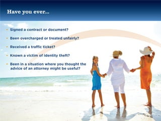Have you ever...


• Signed a contract or document?

• Been overcharged or treated unfairly?

• Received a traffic ticket?

• Known a victim of identity theft?

• Been in a situation where you thought the
  advice of an attorney might be useful?
 