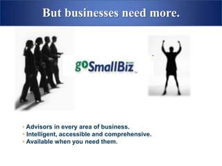 But businesses need more.




• Advisors in every area of business.
• Intelligent, accessible and comprehensive.
• Available when you need them.
 