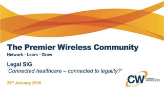 The Premier Wireless Community
Legal SIG
‘Connected healthcare – connected to legality?’
28th January 2016
Network • Learn • Grow
 