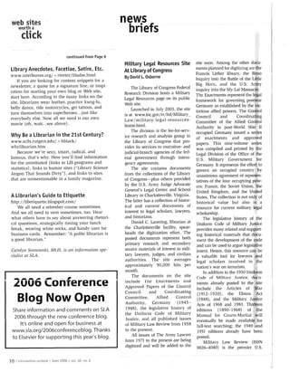 web sites                                              news
    worth a
                                                        briefs
     click
                               continued from Page 6
                                                        Military Legal Resources Site            site soon. Among the other
Library Anecdotes, Facetiae, Satire, Etc.                                                        rnents planned for digitizing
                                                        At Library of Congress                   Francis Lieber library, the
www.interleaves.org/ rteeter/libafse.l~tn~l
                       N
                                                        By David L. Osborne
    If you are looking for content snippets for a                                                Inquiry into the Battl
newsletter, a quote for a signature line, or inspi-                                              Big Horn, and the U.S.
                                                             The Library of Congress Federal
ration for starting your own blog or Web site,          Research Division hosts a Milita~y
start here. Accordi~lgto the many links on the          Legal Resources page on its public
site, librarians wear leather, practice lzung-fu,                                                framework for governing
                                                        Web site.
belly dance, ride motorcycles, get tattoos, and              Launched in July 2003, the site
turn themselves into superheroes.. .just like           is at www.loc.gov/rr/frd/Military_
everybody else. Now all we need is our own                                                       Council     and    Coord
                                                        Law/military-legal-resources-            Committee of the Allied
movie (oh, wait.. .see above).                          home.11tml.                              Authority in post-World
                                                             The division is the fee-for-serv-   occupied Germany issued a
Why Be a Librarian i n the 21st Century?                ice research and analysis group in       of enactments and app
www.scils.rutgers.edu/ hblack/
                           N                            the Library of Congress that pro-        papers. This nine-volu
whylibrarian.I~t~n                                      vides its services to executive- and
    Because we're sexy, smart, radical, and             judicial-branch agencies of the fed-
farnous, that's why. Here you'll find infornlation      eral government through intera-
for the uninitiated (links to LIS programs and          gency agreements.
statistics), links to humor sites (quot;Library Science          The site contains documents
Jargon That Sounds Dirtyquot;), and links to sites          from the collections of the Library      unanimous agreement of r
that are unmentionable in a family magazine.            of Congress-plus others provided
                                                        by the U.S. Army Judge Advocate
                                                        General's Legal Center and School        United Kingdom, and the
A Librarian's Guide to Etiquette                        Library in Charlottesville, Virginia.    States. The collection is not
l~ttp://libetiquette.blogspot.com/ 
                    The latter has a collection of histor-
    We all need a refresher course sometimes.           ical and current documents of            resource for current milita
And we all need to vent sometimes, too. Hear            interest to legal scholars, lawyers,     scholarsl~ip.
what others have to say about answering rhetori-        and historians.                             The legislative histoiy
cal questions, strategically tinling your lunch              Daniel C. Lavering, librarian at
break, wearing white socks, and handy uses for          the Charlottesville facility, spear-     provides Inany related
business cards. Remember: quot; polite librarian is
                               A                        heads the digitization effort. The       ing historical materia
a good librarian.quot;                                      posted documents represent both          lnent the development of
                                                        pri~naly research and secondary          and'can be used to argue
Carolyn Sosrzowslti, MLIS, is an informatiorr spe-      source inaterials of interest to mili-   intent. Hence, this resoul
cialist a t SLA.                                        tary lawyers, judges, and civilian
                                                        authorities. The site averages
                                                        approxi~nately 90,000 hits per           nation's war on terrorism.
                                                         month.


 2006 Conference                                       1
    The documents on the site
                                                         ~ n c l u d e I he tnact~llellts and
                                                        Approved Papers of the Control
                                                                                                 Code of Military .Jt~stice.
                                                                                                 lnents already posted to th


                                                       I

                                                                                                 illclude the Articles of
                                                         Council          and     Coordinating
  Blog Now Open                                          Committee,          Allied
                                                         Authority, Germany (1945-
                                                                                       Control

Share information and comments on SLA                    1948), the legislative history of       editions (1890-1968) of
                                                         the Uniform Code of Military            Manual for Courts-Martial
 2006 through the new conference blog.                   Justice, and all published issues       eventually be made avai
   It's online and open for business a t                 of Military Law Review froin 1958       full-text searching; the 1
www.sla.org/2006conferenceblog. Thanks                   to the present.                         1951 editions already have been
                                                             All issues of The Ar~ny   Lawyer    posted.
to Elsevier for supporting this year's blog.
                                                         frorn 1971 to the present are being         Military Law Review (ISSN
                                                         digitized and will be added to the      0026-4040) is the premier U.S.
 