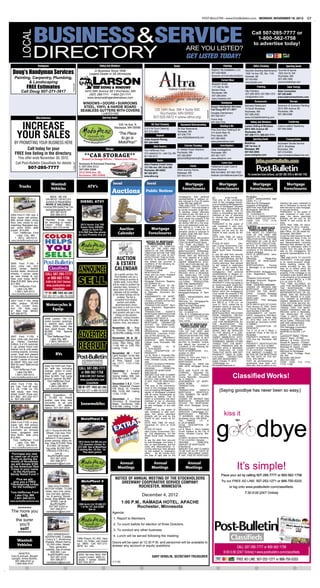 POST-BULLETIN • www.PostBulletin.com MONDAY, NOVEMBER 19, 2012                                                                                                                                     C7

                                                                                                                                                                                                         Recorded Feb-




                      BUSINESS&SERVICE
           LOCAL                                                                                                                                                                           r

                                                                                                                                                                                                                                                                                Call 507-285-7777 or
                                                                                                                                                                                           L
                                                                                                                                                                                                      Assigned to:    QR
                                                                                                                                                                                                                                                                                   1-800-562-1758
                                                                                                                                                                                                                                                                                 to advertise today!
                                                                                                                                                                                                  ARE YOU LISTED?
                     DIRECTORY                                                                                                                                                                    GET LISTED TODAY!
                                                                                                                                                                                                                                                                                                                  12-083803
                                                                                                                                                                                                                                                                                                                               NOTICE OF MORTGAGE
                                                                                                                                                                                                                                                                                                                                FORECLOSURE SALE
                                                                                                                                                                                                                                                                                                                THE RIGHT TO VERIFICA-

  Doug’s Handyman Services                                                              In Business Since 1958                                                                                                                       Robin’s Tile Installation, LLC      Marsden Building Maintenance Tyrol Ski OF THE DEBT AND
                                                                                                                                                                                                                                                                                                                TION & Sports
                                                                                    Largest Dealer in SE Minnesota                                                                                                                   507-420-6826                        1500 1st Ave. NE, Ste. 1100         1923 2nd St.OF THE ORIGINAL
                                                                                                                                                                                                                                                                                                                IDENTITY SW
                                                                                                                                                                                                                                                                                                                CREDITOR WITHIN THE TIME
                                                                                                                                                                                                                                     facebook.com/robinstileinstallation Rochester, MN                       Rochester, MN LAW IS NOT
   Painting, Carpentry, Plumbing,                                                                                                                                                                                                                                        507-292-9050
                                                                                                                                                                                                                                                                                                                PROVIDED BY
                                                                                                                                                                                                                                                                                                             507-288-1688BY THIS ACTION.
                                                                                                                                                                                                                                                                                                                AFFECTED
           & Landscaping                                                                                                                                                                                                                                                 www.marsden.com                     www.tyrolskishop.com GIVEN,
                                                                                                                                                                                                                                                                                                                NOTICE IS HEREBY
                                                                                                                                                                                                                                                                                                                that default has occurred in the
                                                            11085039P




                                                                                                                                                                                                                                     Mestad’s Bridal
               FREE Estimates                                                                  SIDING & WINDOWS                                                                                                                      1171 6th St. NW
                                                                                                                                                                                                                                     Barlow Plaza
                                                                                                                                                                                                                                                                                                                conditions of the following de-
                                                                                                                                                                                                                                                                                                                scribed mortgage:
                                                                                                                                                                                                                                                                                                                DATE OF MORTGAGE: Janu-
         Call Doug 507-271-3917                                                                                                                                                                                                      Rochester, MN
                                                                                                                                                                                                                                                                         R&J Painters                           ary 14, 2003
                                                                                   (507) 288-7111 1-800-221-7111                                                                                                                                                         507-289-3879, 507-990-1373 507-292-8400ORIGINAL             PRINCIPAL
                                                                                                                                                                                                                                     507-289-2444                                     six (6) months from
                                                                                                                                                                                                                                                                         randjpainters.com                      AMOUNT OF MORTGAGE:
                                                                                  www.larsonsidingandwindows.com                                                                                                                     www.mestads.com                      t                                     $85,006.00
                                                                                                                                                                                                                                                                                                                MORTGAGOR(S):            Thomas
                                                                                                                                                                                                                                                                                                                A. Mansager Jr, an Unmarried
                                                                                                                                                                                                                                                                         Michaels Restaurant                    Man
                                                                                                                                                                                                                                                                                                             Sorenson & Sorenson Painting




                                                                                                                                          11085039P
                                                                                                                                                                                                                                                                                                                MORTGAGEE: Mortgage Elec-
                                                                                                                                                                                                                                    Call Doug 507-271-3917               15 South Broadway                   2515 50thRegistration Systems,
                                                                                                                                                                                                                                                                                                                tronic    Avenue SE




                                                                                                                                                                                                                        11085039P
                                                                                                                                                                                                                                                                         Rochester, MN                       Rochester, MN
                                                                                                                                                                                                                                                                                                                Inc.
                                                                                                Lic#0001482                                                                                                                         Douglas (Handyman)                                                          TRANSACTION AGENT:
                                                                                                                                                                                                                                                                         507-288-2020                        507-289-5368
                                                                                                                                                                                                                                    507-282-3011                                                                Mortgage Electronic Registra-
                                                                                                                                                                                                                                                                         www.michaelsﬁnedining.com              tion Systems, Inc.
                                                                                                                                                                                                                                    Home Help                                                                   MIN#: 100020000166808869
                                                                                                                                                                                                                                    507-226-7702

      INCREASE
                                                                                                                                                                                                                                                                                                                LENDER OR BROKER AND
                                                                                                            339 1st Ave. N                                                                                                                                               Larson Siding & Windows
                                                                                                                                                                                                                                                                                                                MORTGAGE           ORIGINATOR
                                                                                                                                                                                                                                                                                                             Leland Ledford Taxidermy
                                                                                                          Mazeppa, MN 55956                                                                                                                                                                                     STATED ON THE MORT-
                                                                                                                                                      S & S Air Duct Cleaning             All-Star Basements                        Pine One Hour Heating & AIr          6910 38th Avenue SE                 507-990-5882
                                                                                                                                                                                                                                                                                                                GAGE:        Cendant Mortgage


     YOUR SALES
                                                                                                                                                      507-273-3663                        Rochester, MN                             314 South Main St.
                                                                                                                                                                                                                                                                                                                Corporation      D/B/A     Burnet
                                                                                                              “The Place                                                                  507-259-7776                              Pine Island, MN                      507-288-7111, 800-221-7111
                                                                                                                                                                                                                                                                                                                Home Loans
                                                                                                                                                                                                                                                                                                                SERVICER:        PHH Mortgage
                                                                                                                to go is
                                                                                                                                          11085039P
                                                                                                                                                                                          www.AllStarBasements.com                  507-289-5900                                                                Corporation
                                                                                                                                                      Joles Asphalt Paving                                                                                                                                      DATE AND PLACE OF FILING:
                                                                                                              MotoProz!”                                                                                                            www.pineonehour.com
   BY PROMOTING YOUR BUSINESS HERE                                                                                                                    507-285-4985                                                                                                                                              Filed January 23, 2003, Olmst-
                                                                                                                                                                                                                                                                                                             Rochester Shuttle Service Docu-
                                                                                                                                                                                                                                                                                                                ed County Recorder, as
                                                                                                                                                                                                                                                                         339 1st Ave. N                      220 S. Broadway
                                                                                                                                                                                                                                                                                                                ment Number A-951483
          Call today for your                                                                                                                         Tom Heffernan Ford               A+ Mobile Power Washers                      Atlas Investigations                                                        ASSIGNMENTS OF MORT-
                                                                                                                                                                                                                                                                                                             Rochester, MN
                                                                                                                                                                                                                                                                                                                GAGE: Assigned to: PHH Mort-
                                                                                                                                                                                                                                                                         507-843-2855                        507-216-6354
   FREE line listing in the directory.                                                                                                                310 Lakeshore Dr., Lake City, MN Rochester, MN                                Rochester, MN                                                               gage Corporation; Dated: May

     This offer ends November 30, 2012.
                                                                               **CAR STORAGE**
                                                                             Heated Car Storage $60/mo. / Motorcycles $30/mo.
                                                                                                                                                      651-345-5313                     507-282-8097
                                                                                                                                                                                          aplusmobilepowerwashers.com
                                                                                                                                                                                                                                    507-281-1377
                                                                                                                                                                                                                                    www.atlaspimn.com
                                                                                                                                                                                                                                                                                                             www.rochestershuttleservice.com
                                                                                                                                                                                                                                                                                                                21, 2012 filed: June 4, 2012,
                                                                                                                                                                                                                                                                                                                recorded as document number
                                                                                                                                                                                                                                                                                                                A-1289561
                                                                                                                                                                                                                                                                                                                LEGAL DESCRIPTION OF
    Call Post-Bulletin Classiﬁeds for details
                                                             11085039P




                                                                          Sorensen & Sorensen Painting                                                                                                                                                                                                          PROPERTY:
                                                                          C: 507-254-3111                                                                                                                                           Haldeman’s Lawn Care &                                                      The S 1/2 of Lot 3, Block 1,
                507-285-7777                                                                                                                          123 16th Ave. SW, Suite 500
                                                                                                                                         11085039P




                                                                                                                                                                                                                                                                                                                Innsbruck Three, in the City of
                                                                          507-289-5368                                                                                                    Wind Journey Farms                        Snow Removal                                                                Rochester
                                                                          2515 50th Ave. SE,                                                          507-525-5872                        Mazeppa, MN                               608-343-8842, 507-993-7535                                                  PROPERTY ADDRESS: 4614
                                                                          Rochester, MN 55904                                                                                             507-843-2174                              facebook.com/HaldemansLawnCare          For convenient home delivery, call 507-285-7676 or 800-562-1758 MN
                                                                                                                                                                                                                                                                                                                13Th Ave Nw, Rochester,
                                                                                                                                                      www.altra.org                                                                                                                                             55901
                                                                                                                                                                                                                                                                                                                PROPERTY IDENTIFICATION
                                                                                                                                                                                                                                                                                                                NUMBER: 74.15.41.010657
                                    Wanted:                                                             local                                           local                                    Mortgage                                 Mortgage                              Mortgage                        COUNTY IN WHICH PROPER-
                                                                                                                                                                                                                                                                                                                                                 Mortgage
        Trucks                                                                    ATV’s                                                                                                                                                                                                                         TY IS LOCATED: Olmsted
                                    Vehicles                                                                                                                                                    Foreclosures                             Foreclosures                          Foreclosures                     THE AMOUNT CLAIMED TO
                                                                                                                                                                                                                                                                                                                                                Foreclosures
                                                                                                        Auctions                                       Public Notices
                                                                                                                                                                                           the date of said sale by the                        , PAID BY MORTGAG-
                                                                                                                                                                                                                                                                          Mortgagee/Assignee of
                                                                                                                                                                                                                                                                                                                BE DUE ON THE MORTGAGE
                                                                                                                                                                                                                                                                                                                ON THE DATE OF THE NO-
                                                                                                                                                                                                                                                                                                                TICE: $76,168.80
                                    $$200 - $$7,500                                                                                                                                        mortgagor(s), their personal               EE:            $146,710.56
                                                                                                                                                                                                                                                                          Mortgagee                             THAT all pre-foreclosure re-
                                ON MOST VEHICLES                                                                                                                                           representatives or assigns un-                                                 USSET, WEINGARDEN AND                 quirements have been com-
                                                                                                                                                                                                                                      That prior to the commence-         LIEBO, P.L.L.P.                       plied with; that no action or pro-
                                Junkers & Repairables                       DIESEL ATV!!                                                                                                   less reduced to Five (5) weeks
                                                                                                                                                                                           under MN Stat. §580.07.
                                                                                                                                                                                                                                      ment of this mortgage foreclo-      Attorneys for Mortgagee/              ceeding has been instituted at
                                 MORE IF SALEABLE                                                                                                                                          TIME AND DATE TO VACATE
                                                                                                                                                                                                                                      sure proceeding Mortgagee/As-       Assignee of Mortgagee                 law or otherwise to recover the
                              Licensed MN Dealer/Free Tow                                                                                                                                                                             signee of Mortgagee complied        4500 Park Glen Road #300              debt secured by said mortgage,
                                                                                                                                                                                           PROPERTY: If the real estate is            with all notice requirements as
                                oronocoautoparts.com                                                                                                                                       an owner-occupied, single-fam-             required by statute; That no
                                                                                                                                                                                                                                                                          Minneapolis, MN 55416                 or any part thereof;
                                    507-367-4315                                                                                                                                           ily dwelling, unless otherwise                                                 (952) 925-6888                        PURSUANT, to the power of
                                                                                                                                                                                                                                      action or proceeding has been       10 - 12-003523 FC                     sale contained in said mort-
2004 Ford F-150: 4x4, 4             800-369-4315                                                                                                                                           provided by law, the date on or            instituted at law or otherwise
                                                                                                                                                                                           before which the mortgagor(s)                                                  THIS IS A COMMUNICATION               gage, the above described
door, super cab pickup,                                                                                                                                                                                                               to recover the debt secured         FROM A DEBT COLLECTOR.                property will be sold by the
                                                                                                                                                                                           must vacate the property if the            by said mortgage, or any part
80K actual miles, show         *Wanted: Scrap cars                                                                                                                                         mortgage is not reinstated un-                                                 (10/29, 11/5, 11/12, 11/19,           Sheriff of said county as fol-
floor new inside & out,        for recycling or repair,                                                                                                                                                                               thereof;                            11/26, 12/3)                          lows:
                                                                                                                                                                                           der section 580.30 or the prop-            PURSUANT to the power of
matching fiberglass top-       CASH PAID! WILL                              2013 Arctic Cat 700                                                                                            erty is not redeemed under sec-                                                                                      DATE AND TIME OF SALE:
                                                                                                                                                                                                                                      sale contained in said mort-        12-083803
per, silver finish. $ale       HAUL! 507-272-9149.                          Super Duty DIESEL                                                                                              tion 580.23 is 11:59 p.m. on                                                     NOTICE OF MORTGAGE                  December 10, 2012, 10:00am
priced $14,900.                                                              ready to work for                 Auction                                     Mortgage                        June 21, 2013, unless the re-
                                                                                                                                                                                                                                      gage, the above described
                                                                                                                                                                                                                                      property will be sold by the            FORECLOSURE SALE                  PLACE OF SALE: Sheriff’s
                                                                          $10,599 See the whole                                                                                            demption period is reduced to                                                                                        Main Office, 101 4th Street SE,
   Tom Heffernan Ford
                                                                          atv and Prowler line at:            Calender                                    Foreclosures                     5 weeks under MN Stat. Secs.
                                                                                                                                                                                                                                      Sheriff of said county as fol-      THE RIGHT TO VERIFICA-                Rochester, MN 55904
                               COLOR
      Lake City MN                                                                                                                                                                                                                    lows:                               TION OF THE DEBT AND                  to pay the debt secured by said
                                                                                                                                                                                           580.07 or 582.032.                         DATE AND TIME OF SALE:              IDENTITY OF THE ORIGINAL
    1 (651) 345-5313                                                                                                                                                                       MORTGAGOR(S) RELEASED                      December 21, 2012 at 10:00          CREDITOR WITHIN THE TIME
                                                                                                                                                                                                                                                                                                                mortgage and taxes, if any, on
 www.tomheffernanford.com
                               HELPS                                                                                                                   NOTICE OF MORTGAGE
                                                                                                                                                        FORECLOSURE SALE
                                                                                                                                                                                           FROM FINANCIAL OBLIGA-
                                                                                                                                                                                           TION ON MORTGAGE:None
                                                                                                                                                                                           “THE TIME ALLOWED BY
                                                                                                                                                                                                                                      AM
                                                                                                                                                                                                                                      PLACE OF SALE:              Olm-
                                                                                                                                                                                                                                                                          PROVIDED BY LAW IS NOT
                                                                                                                                                                                                                                                                          AFFECTED BY THIS ACTION.
                                                                                                                                                                                                                                                                                                                said premises and the costs
                                                                                                                                                                                                                                                                                                                and disbursements, including
                                                                                                                                                                                                                                                                                                                attorneys fees allowed by law,

                                YOU                                                                                                                   THE RIGHT TO VERIFICA-                                                          sted County Government Cen-         NOTICE IS HEREBY GIVEN,               subject to redemption within 6
                                                                                                                                                                                           LAW FOR REDEMPTION BY                      ter, Civil Department, 101 4th      that default has occurred in the
                                                                                                                                                      TION OF THE DEBT AND                 THE      MORTGAGOR,        THE                                                                                       months from the date of said
                                                                                                                                                      IDENTITY OF THE ORIGINAL                                                        Street South East, Rochester,       conditions of the following de-       sale by the mortgagor(s) the
                                                                                                                                                                                           MORTGAGOR’S PERSONAL                       MN                                  scribed mortgage:

                               SELL!                                                                       AUCTION
                                                                                                                                                      CREDITOR WITHIN THE TIME
                                                                                                                                                      PROVIDED BY LAW IS NOT
                                                                                                                                                      AFFECTED BY THIS ACTION.
                                                                                                                                                      NOTICE IS HEREBY GIVEN,
                                                                                                                                                                                           REPRESENTATIVES OR AS-
                                                                                                                                                                                           SIGNS, MAY BE REDUCED
                                                                                                                                                                                           TO FIVE WEEKS IF A JUDI-
                                                                                                                                                                                           CIAL ORDER IS ENTERED
                                                                                                                                                                                                                                      to pay the debt then secured
                                                                                                                                                                                                                                      by said Mortgage, and taxes, if
                                                                                                                                                                                                                                      any, on said premises, and the
                                                                                                                                                                                                                                                                          DATE OF MORTGAGE: Janu-
                                                                                                                                                                                                                                                                          ary 14, 2003
                                                                                                                                                                                                                                                                          ORIGINAL             PRINCIPAL
                                                                                                                                                                                                                                                                                                                personal representatives or as-
                                                                                                                                                                                                                                                                                                                signs.
                                                                                                                                                                                                                                                                                                                TIME AND DATE TO VACATE
                                                                                                                                                                                                                                                                                                                PROPERTY: If the real estate
                                                                                                                                                      that default has occurred in                                                    costs and disbursements, in-        AMOUNT OF MORTGAGE:                   is an owner-occupied, single-
                                                                                                                                                                                           UNDER MINNESOTA STAT-
2005 Ford F-150, 4
door, crew cab, 4x4,
                                                                                                           & ESTATE                                   conditions of the following de-
                                                                                                                                                      scribed mortgage:
                                                                                                                                                                                           UTES, SECTION 582.032, DE-
                                                                                                                                                                                                                                      cluding attorneys’ fees allowed
                                                                                                                                                                                                                                      by law subject to redemption
                                                                                                                                                                                                                                                                          $85,006.00
                                                                                                                                                                                                                                                                          MORTGAGOR(S):             Thomas
                                                                                                                                                                                                                                                                                                                family dwelling, unless oth-


                                                                         ANNOUNCE
                                                                                                                                                                                           TERMINING, AMONG OTHER                                                                                               erwise provided by law, the
lariat series, leather
bucket seats, aluminum
                                                                                                          CALENDAR                                    DATE OF MORTGAGE:
                                                                                                                                                      February 21, 2008
                                                                                                                                                                                           THINGS, THAT THE MORT-
                                                                                                                                                                                           GAGED PREMISES ARE IM-
                                                                                                                                                                                                                                      within      six (6) months from
                                                                                                                                                                                                                                      the date of said sale by the
                                                                                                                                                                                                                                      mortgagor(s), their personal
                                                                                                                                                                                                                                                                          A. Mansager Jr, an Unmarried
                                                                                                                                                                                                                                                                          Man
                                                                                                                                                                                                                                                                          MORTGAGEE: Mortgage Elec-
                                                                                                                                                                                                                                                                                                                date on or before which the
                                                                                                                                                                                                                                                                                                                mortgagor(s) must vacate the
                                                                                                                                                      MORTGAGOR:                   Son     PROVED WITH A RESIDEN-                                                                                               property, if the mortgage is not
wheels, 1 owner, clean         CALL 507-285-7777                                                           As a public service, the                   Doan and Lan Doan, Husband           TIAL DWELLING OF LESS
                                                                                                                                                                                                                                      representatives or assigns un-      tronic Registration Systems,          reinstated under section 580.30
as new inside & out.                                                                                       Post-Bulletin will run a                   and Wife As Joint Tenants.                                                      less reduced to Five (5) weeks      Inc.                                  or the property is not redeemed
                                or 800-562-1758
                                                                         SELL
                                                                                                                                                                                           THAN FIVE UNITS, ARE NOT                   under MN Stat. §580.07.             TRANSACTION AGENT:
New cost today $47K.                                                                                      daily listing of auction &                  MORTGAGEE:                           PROPERTY USED IN AGRI-                                                                                               under section 580.23, is 11:59
Was $18,900. $ale price                                                                                                                               Mortgage Electronic Registra-                                                   TIME AND DATE TO VACATE             Mortgage Electronic Registra-
                                8:00-5:00 [24/7 Online]                                                   estate sales. Every effort
                                                                                                                                                      tion Systems Inc..
                                                                                                                                                                                           CULTURAL         PRODUCTION,               PROPERTY: If the real estate is     tion Systems, Inc.
                                                                                                                                                                                                                                                                                                                p.m. on June 10, 2013.
$17,900.                                                                                                will be made to publish the                                                        AND ARE ABANDONED.”                        an owner-occupied, single-fam-      MIN#: 100020000166808869
                                                                                                                                                                                                                                                                                                                “THE TIME ALLOWED BY
  Tom Heffernan Ford            www.postbulletin.com                                                                                                  DATE AND PLACE OF RE-                Dated: October 17, 2012                                                                                              LAW FOR REDEMPTION BY
                                                                                                         calendar daily, however if                   CORDING:        Recorded Feb-        QR Lending, a Division of First
                                                                                                                                                                                                                                      ily dwelling, unless otherwise      LENDER OR BROKER AND                  THE      MORTGAGOR,          THE
      Lake City MN                    /classiﬁeds                                                       space does not permit, the                    ruary 29, 2008 Olmsted Coun-         Federal Bank of Florida
                                                                                                                                                                                                                                      provided by law, the date on or     MORTGAGE           ORIGINATOR         MORTGAGOR’S PERSONAL
    1 (651) 345-5313                                                                                      calendar will be omitted,                   ty Recorder, Document No.            Mortgagee/Assignee of Mort-
                                                                                                                                                                                                                                      before which the mortgagor(s)       STATED ON THE MORT-                   REPRESENTATIVES OR AS-
 www.tomheffernanford.com                  FREE AD LINE:                                                                                              1160081.                                                                        must vacate the property if the     GAGE:        Cendant Mortgage
                                                                                                        or the latest listings will be                                                     gagee                                      mortgage is not reinstated un-      Corporation      D/B/A     Burnet
                                                                                                                                                                                                                                                                                                                SIGNS, MAY BE REDUCED
                              507-252-1271 or 888-755-5333                                                    omitted. The list is                    ASSIGNMENTS OF MORT-                 USSET, WEINGARDEN AND                      der section 580.30 or the prop-     Home Loans
                                                                                                                                                                                                                                                                                                                TO FIVE WEEKS IF A JUDI-
                                                                                                                                                      GAGE:        Assigned to: QR         LIEBO, P.L.L.P.                                                                                                      CIAL ORDER IS ENTERED
2007 Ford F-150, white                                                                                     compiled from display                      Lending, a Division of First Fed-                                               erty is not redeemed under sec-     SERVICER:        PHH Mortgage         UNDER MINNESOTA STAT-
                                                                                                                                                                                           Attorneys for Mortgagee/As-
utility pickup. 35,400                                                                                        auction and estate                      eral Bank of Florida.                signee of Mortgagee
                                                                                                                                                                                                                                      tion 580.23 is 11:59 p.m. on        Corporation                           UTES SECTION 582.032 DE-
mi. Air. Cruise. Auto,          Motorcycles &                                                              advertisements which                       TRANSACTION AGENT: Mort-             4500 Park Glen Road #300
                                                                                                                                                                                                                                      June 21, 2013, unless the re-
                                                                                                                                                                                                                                      demption period is reduced to
                                                                                                                                                                                                                                                                          DATE AND PLACE OF FILING:
                                                                                                                                                                                                                                                                          Filed January 23, 2003, Olmst-
                                                                                                                                                                                                                                                                                                                TERMINING, AMONG OTHER
                                                                                                        have been or will run in this                 gage Electronic Registration         Minneapolis, MN 55416                                                                                                THINGS, THAT THE MORT-
4x2. V8. Sole own-
er. Bed mat. $8300.
                                   Equip.                                                                    classification. 6 inch                   Systems, Inc.                        (952) 925-6888
                                                                                                                                                                                                                                      5 weeks under MN Stat. Secs.
                                                                                                                                                                                                                                      580.07 or 582.032.
                                                                                                                                                                                                                                                                          ed County Recorder, as Docu-
                                                                                                                                                                                                                                                                          ment Number A-951483
                                                                                                                                                                                                                                                                                                                GAGED PREMISES ARE IM-
                                                                                                        (and greater) ads get a free                  TRANSACTION            AGENT’S       100 - 12-005397 FC                                                                                                   PROVED WITH A RESIDEN-
507-280-8775.                                                                                                                                         MORTGAGE IDENTIFICATION                                                         MORTGAGOR(S) RELEASED               ASSIGNMENTS OF MORT-                  TIAL DWELLING OF LESS
                                                                                                            listing on the auction                                                         THIS IS A COMMUNICATION                    FROM FINANCIAL OBLIGA-              GAGE: Assigned to: PHH Mort-
                                                                                                                                                      NUMBER ON MORTGAGE:                  FROM A DEBT COLLECTOR.                                                                                               THAN 5 UNITS, ARE NOT
                               2008 Lancer 150 CC                                                        calendar. Listing includes                   1004642-0007106167-8                 (11/5, 11/12, 11/19, 11/26,
                                                                                                                                                                                                                                      TION ON MORTGAGE:None               gage Corporation; Dated: May          PROPERTY USED FOR AG-
                                                                                                         date of the sale, the seller,                LENDER OR BROKER AND                                                            “THE TIME ALLOWED BY                21, 2012 filed: June 4, 2012,         RICULTURAL PRODUCTION,
                               motor scooter, automat-                                                                                                                                     12/3, 12/10)                               LAW FOR REDEMPTION BY               recorded as document number
                               ic, electric start, 2,000                                                location, time, and date(s).                  MORTGAGE          ORIGINATOR
                                                                                                                                                                                                                                                                          A-1289561
                                                                                                                                                                                                                                                                                                                AND ARE ABANDONED.
                                                                                                                                                      STATED ON MORTGAGE:                      NOTICE OF MORTGAGE                     THE       MORTGAGOR,         THE                                          Dated: October 16, 2012
                               miles, 2008 model, like                                                                                                Greystone Residential Fund-               FORECLOSURE SALE                      MORTGAGOR’S PERSONAL                LEGAL DESCRIPTION OF                  PHH Mortgage Corporation
                               new, adult driven. Was                                                   November 18 - Rog-                                                                                                            REPRESENTATIVES OR AS-              PROPERTY:
                                                                                                                                                      ing, Inc.                            THE RIGHT TO VERIFICA-                                                                                               Assignee of Mortgagee
                                                                                                        er Thomas, Elgin, MN;                                                                                                         SIGNS, MAY BE REDUCED               The S 1/2 of Lot 3, Block 1,

                                                                         ADVERTISE
                               $2,895. Fall Special                                                                                                   RESIDENTIAL        MORTGAGE          TION OF THE DEBT AND                                                                                                 SHAPIRO & ZIELKE, LLP
                               $2,500.                                                                  12:30 PM; Listing: 11/10                      SERVICER: LoanCare, A Divi-          IDENTITY OF THE ORIGINAL                   TO FIVE WEEKS IF A JUDI-            Innsbruck Three, in the City of       BY_________________
                                                                                                                                                      sion of FNF Servicing, Inc.          CREDITOR WITHIN THE TIME                   CIAL ORDER IS ENTERED               Rochester                             Lawrence P. Zielke - 152559
2007 Ford F-150, 4                Tom Heffernan Ford                                                                                                                                                                                  UNDER MINNESOTA STAT-               PROPERTY ADDRESS: 4614
door, crew cab, 4x4 pick             Lake City, MN                                                      November 29 & 30 -                            MORTGAGED           PROPERTY         PROVIDED BY LAW IS NOT
                                                                                                                                                                                                                                                                          13Th Ave Nw, Rochester, MN
                                                                                                                                                                                                                                                                                                                Diane F. Mach - 273788
                                                                                                                                                      ADDRESS:        2493 Northeast       AFFECTED BY THIS ACTION.                   UTES, SECTION 582.032, DE-
up, Harley Davidson                1 (651) 345-5313                                                     Mississippi National Golf                                                                                                     TERMINING, AMONG OTHER              55901
                                                                                                                                                                                                                                                                                                                Melissa L. B. Porter - 0337778
                                                                                                                                                      Colleen Lane, Rochester, MN          NOTICE IS HEREBY GIVEN,

                                                                         RECRUIT                        Links, Red Wing, MN;                                                                                                                                                                                    Ronald W. Spencer - 0104061
Edition, 5.4 V8, automat-      www.tomheffernanford.com                                                                                               55906                                that default has occurred in               THINGS, THAT THE MORT-              PROPERTY IDENTIFICATION               Stephanie O. Nelson - 0388918
ic, air, power moon roof,                                                                               11:00 AM to 3:00 PM;                          TAX       PARCEL       I.D.    #:    conditions of the following de-            GAGED PREMISES ARE IM-              NUMBER: 74.15.41.010657               Randolph W. Dawdy - 2160X
leather hot & cold seats,                                                                               Listing: 11/24                                73.19.43.062034                      scribed mortgage:                          PROVED WITH A RESIDEN-              COUNTY IN WHICH PROPER-               Gary J. Evers - 0134764
                                                                                                                                                      LEGAL DESCRIPTION OF                 DATE OF MORTGAGE: D e -                    TIAL DWELLING OF LESS               TY IS LOCATED: Olmsted                Attorneys for Mortgagee
running boards, tonneau                                                                                                                                                                                                               THAN FIVE UNITS, ARE NOT            THE AMOUNT CLAIMED TO
cover, dual dvd players                  RVs                                                            November 30 - Farm                            PROPERTY:                            cember 12, 2003
                                                                                                                                                                                                                                                                          BE DUE ON THE MORTGAGE
                                                                                                                                                                                                                                                                                                                12550 West Frontage Road,
                                                                                                                                                      Lot 30, Block 2, Emerald Hills,      MORTGAGOR:                                 PROPERTY USED IN AGRI-
for the kiddies in the rear                                                                             Land Auction 10:00 AM;                                                                                                        CULTURAL         PRODUCTION,        ON THE DATE OF THE NO-
                                                                                                                                                                                                                                                                                                                Ste. 200
                                                                                                        Goodhue County, North                         Third Subdivision, City of Roch-     Bradley D. Horn and Tracy L.                                                                                         Burnsville, MN 55337
seats! 1 owner of course                                                                                                                              ester, Olmsted County, Minne-        Horn, husband and wife.                    AND ARE ABANDONED.”                 TICE: $76,168.80                      (952) 831-4060
its black! Why pay over                                                                                 of Pine Island. List-                         sota.                                MORTGAGEE:                                 Dated: October 17, 2012             THAT all pre-foreclosure re-          (10/22, 10/29, 11/5, 11/12,
60K for new? $ale priced                                                                                ing 11/17, 11/21,11/24,                       COUNTY IN WHICH PROPER-              CitiMortgage, Inc. S/B/M with              CitiMortgage, Inc.                  quirements have been com-             11/19, 11/26)
                               Easy Go Golf Cart: Elec-                                                 11/28                                         TY IS LOCATED: Olmsted               ABN Amro Mortgage Group,                   Mortgagee/Assignee of               plied with; that no action or pro-
$24,900.                                                                                                                                                                                                                                                                  ceeding has been instituted at
   Tom Heffernan Ford          tric, with top, including                  CALL 507-285-7777                                                           ORIGINAL
                                                                                                                                                      AMOUNT OF MORTGAGE:
                                                                                                                                                                          PRINCIPAL        Inc..
                                                                                                                                                                                           DATE AND PLACE OF RE-
                                                                                                                                                                                                                                      M
                                                                                                                                                                                                                                                                          law or otherwise to recover the
                               charger, green in color,                                                 December 1 - Large
       Lake City MN
                               looks and runs great,                       or 800-562-1758              Farm    Toy     Auction.                      $262,000.00                          CORDING:        Recorded De-                                                   debt secured by said mortgage,
     1 (651) 345-5313
 www.tomheffernanford.com      Was $2,995. Fall camp
                               ground special $2,495.
                                                                           8:00-5:00 [24/7 Online]
                                                                           www.postbulletin.com
                                                                                                        Spring Valley, MN. Sat.
                                                                                                        9:00 AM Listed 11/28.
                                                                                                                                                      AMOUNT DUE AND CLAIMED
                                                                                                                                                      TO BE DUE AS OF DATE OF
                                                                                                                                                      NOTICE, INCLUDING TAXES,
                                                                                                                                                                                           cember 30, 2003 Olmsted
                                                                                                                                                                                           County Recorder, Document
                                                                                                                                                                                           No. A-1006215.
                                                                                                                                                                                                                                                           Classiﬁed Works!
                                                                                                                                                                                                                                                                     Works!
                                                                                                                                                                                                                                                                          or any part thereof;
                                                                                                                                                                                                                                                                          PURSUANT, to the power of
                                                                                                                                                                                                                                                                          sale contained in said mort-
                                                                                                                                                                                                                                                                          gage, the above described
                                  Tom Heffernan Ford                                                                                                  IF ANY, PAID BY MORTGAG-             ASSIGNMENTS OF MORT-
2003 Ford F150 Su-                    Lake City, MN                              /classiﬁeds            December 1 & 2 - Com-                         EE:           $259,384.14            GAGE: NONE                                                                     property will be sold by the
                                                                                                                                                      That prior to the commence-          TRANSACTION             AGENT:                                                 Sheriff of said county as fol-
per Cab, Fx4 off road,              1 (651) 345-5313                                                    plete Dispersal Flower/
                               www.tomheffernanford.com
                                                                                      FREE AD LINE:     Gift Shop, St. Charles,                       ment of this mortgage foreclo-       NONE                                                                           lows:
5.4 V8, 118K mi, PS,
well equip, new tires,                                                   507-252-1271 or 888-755-5333   MN; 10:00 AM; Listing:                        sure proceeding Mortgagee/As-
                                                                                                                                                      signee of Mortgagee complied
                                                                                                                                                                                           TRANSACTION
                                                                                                                                                                                           MORTGAGE
                                                                                                                                                                                                                 AGENT’S
                                                                                                                                                                                                             IDENTIFICA-
                                                                                                                                                                                                                                            {Saying goodbye
                                                                                                                                                                                                                                            {Saying goodbye has never been so easy.}
                                                                                                                                                                                                                                              a                 never         easy.}
                                                                                                                                                                                                                                                                          DATE AND TIME OF SALE:
                                                                                                                                                                                                                                                                          December 10, 2012, 10:00am
sharp truck!! Runs exc.                                                                                 11/24, 11/28                                  with all notice requirements as      TION NUMBER ON MORT-                                                           PLACE OF SALE: Sheriff’s
                               2003 Expedition. 37                                                                                                                                                                                                                        Main Office, 101 4th Street SE,
$11,800. 507-202-7011          ft, 31,000 mi, Diesel                                                                                                  required by statute; That no         GAGE: NONE
                                                                                                                                                                                                                                                                          Rochester, MN 55904
or 507-289-3059.                                                                                        December 1 - Dick                             action or proceeding has been        LENDER OR BROKER AND
                               pusher, new tires, new                                                   (Grumpy) & Doramae                            instituted at law or otherwise       MORTGAGE         ORIGINATOR                                                    to pay the debt secured by said
                               converter, & all new                                                                                                                                                                                                                       mortgage and taxes, if any, on
                               batteries! All leather                       Snowmobiles                 Mase, Zumbrota, MN;                           to recover the debt secured
                                                                                                                                                      by said mortgage, or any part
                                                                                                                                                                                           STATED ON MORTGAGE:
                                                                                                                                                                                           ABN Amro Mortgage Group,                                                       said premises and the costs
                                                                                                        9:00 AM; Listing: 11/24                       thereof;                             Inc.                                                                           and disbursements, including
                               interior. 507-247-3839.                                                                                                                                                                                                                    attorneys fees allowed by law,
                                                                                                                                                      PURSUANT to the power of             RESIDENTIAL       MORTGAGE
                                                                                                                                                                                                                                                                          subject to redemption within 6
                                                                                                                                                      sale contained in said mort-
                                                                                                                                                      gage, the above described
                                                                                                                                                      property will be sold by the
                                                                                                                                                                                           SERVICER: CitiMortgage, Inc.
                                                                                                                                                                                           MORTGAGED             PROPER-
                                                                                                                                                                                           TY ADDRESS: 426 4th Way
                                                                                                                                                                                                                                                  kiss it                 months from the date of said
                                                                                                                                                                                                                                                                          sale by the mortgagor(s) the
                                                                                                                                                                                                                                                                          personal representatives or as-
                                                                            MotoPhest 6                                                               Sheriff of said county as fol-       Southeast, Dover, MN 55929
                                                                                                                                                                                                                                                                          signs.




                                                                                                                                                                                                                                         g                                           dbye
                