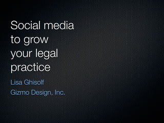 Social media
to grow
your legal
practice
Lisa Ghisolf
Gizmo Design, Inc.
 