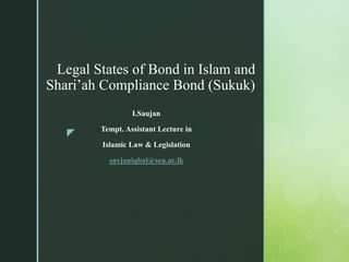 z
Legal States of Bond in Islam and
Shari’ah Compliance Bond (Sukuk)
I.Saujan
Tempt. Assistant Lecture in
Islamic Law & Legislation
savjaniqbal@seu.ac.lk
 