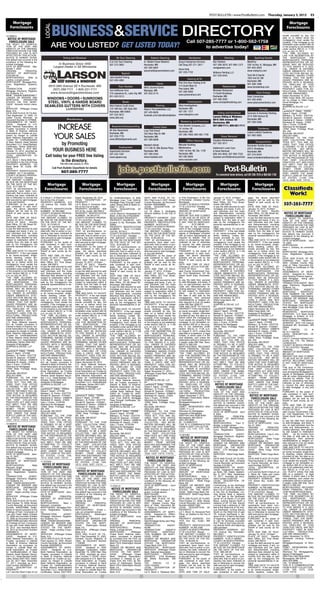 POST-BULLETIN • www.PostBulletin.com Thursday, January 3, 2013                                            E5

     Mortgage                                                                                                                                                                                                                                                                                                  Mortgage

                                                 BUSINESS&SERVICE DIRECTORY
                                         LOCAL
    Foreclosures                                                                                                                                                                                                                                                                                              Foreclosures
                                                                                                                                                                                                                                                                                                               y          g,
10-069814                                                                                                                                                                                                                                                                                                 erwise provided by law, the
                                                                                                                                                                                                                                                                                                          date on or before which the
 NOTICE OF MORTGAGE                                                                                                                                                                                                                                                                                       mortgagor(s) must vacate the
  FORECLOSURE SALE                                                                                                                                                                                 Call 507-285-7777 or 1-800-562-1758
                                                ARE YOU LISTED? GET LISTED TODAY!
                                                                                                                                                                                                                                                                                                          property, if the mortgage is not
THE RIGHT TO VERIFICA-                                                                                                                                                                                                                                                                                    reinstated under section 580.30
TION OF THE DEBT AND
IDENTITY OF THE ORIGINAL
                                                                                                                                                                                                            to advertise today!                                                                           or the property is not redeemed
                                                                                                                                                                                                                                                                                                          under section 580.23, is 11:59
CREDITOR WITHIN THE TIME                                                                                                                                                                                                                                                                                  p.m. on July 15, 2013.
PROVIDED BY LAW IS NOT                                                                                                                                                                                                                                                                                    “THE TIME ALLOWED BY
AFFECTED BY THIS ACTION.                                                                                                                                                                                                                                                                                  LAW FOR REDEMPTION BY
NOTICE IS HEREBY GIVEN,                                      Siding and Windows                                        Air Duct Cleaning                    Exterior Cleaning                        Handyman                               Painting                        Sporting Goods                THE     MORTGAGOR,          THE
that default has occurred in the                                                                                                                                                                                                                                                                          MORTGAGOR’S PERSONAL
conditions of the following de-                                                                                 S & S Air Duct Cleaning              A+ Mobile Power Washers               Doug’s Handyman Services             R&J Painters                         MotoProz                             REPRESENTATIVES OR AS-
scribed mortgage:                                     In Business Since 1958                                    507-273-3663                         Rochester, MN                         Call Doug 507-271-3917               507-289-3879, 507-990-1373           339 1st Ave. N., Mazeppa, MN         SIGNS, MAY BE REDUCED
DATE OF MORTGAGE: Sep-                            Largest Dealer in SE Minnesota                                                                     507-282-8097                                                               randjpainters.com                    507-843-2855                         TO FIVE WEEKS IF A JUDI-
tember 7, 2005                                                                                                                                                                             Home Help                                                                                                      CIAL ORDER IS ENTERED
ORIGINAL             PRINCIPAL                                                                                                                       aplusmobilepowerwashers.com                                                                                     www.motoproz.com                     UNDER MINNESOTA STAT-
AMOUNT OF MORTGAGE:                                                                                                         Asphalt                                                        507-226-7702                         Williams Painting LLC                                                     UTES SECTION 582.032 DE-
$100,000.00                                                                                                                                                                                                                     507-259-0443                         Tyrol Ski & Sports                   TERMINING, AMONG OTHER
MORTGAGOR(S):            Billie Jo                                                                              Joles Asphalt Paving                                                                                                                                 1923 2nd St. SW                      THINGS, THAT THE MORT-
Lastine, a single person                                                                                                                                                                            Heating & Air                                                                                         GAGED PREMISES ARE IM-
MORTGAGEE: Mortgage Elec-                                      SIDING & WINDOWS                                 507-285-4985
                                                                                                                                                                                           Pine One Hour Heating & Air
                                                                                                                                                                                                                                                                     Rochester, MN                        PROVED WITH A RESIDEN-
tronic Registration Systems,                                                                                                                                       Farms                                                                                             507-288-1688                         TIAL DWELLING OF LESS
Inc.                                         6910 38th Avenue SE • Rochester, MN                                         Auto Dealers                                                      314 South Main St.                            Restaurants                 www.tyrolskishop.com                 THAN 5 UNITS, ARE NOT
TRANSACTION              AGENT:
                                                                                                                                                 Wind Journey Farms                        Pine Island, MN
                                                (507) 288-7111 1-800-221-7111                                                                                                                                                                                                                             PROPERTY USED FOR AG-
Mortgage Electronic Registra-                                                                                   Tom Heffernan Ford               Mazeppa, MN                               507-289-5900                         Michaels Restaurant                                                       RICULTURAL PRODUCTION,
tion Systems, Inc.                            www.larsonsidingandwindows.com                                    310 Lakeshore Dr., Lake City, MN 507-843-2174                                                                   15 South Broadway                             Solar Energy                AND ARE ABANDONED.
MIN#: 1002646-0080050062-7                                                                                                                                                                 www.pineonehour.com                                                                                            Dated: November 15, 2012
LENDER OR BROKER AND
                                                                                                                651-345-5313                                                                                                    Rochester, MN                        Solar Connection
MORTGAGE           ORIGINATOR             WINDOWS • DOORS • SUNROOMS                                                                                                                                                            507-288-2020                         507-292-8400
                                                                                                                                                                                                                                                                                                          Wells Fargo Bank, NA succes-
                                                                                                                                                                                                                                                                                                          sor by merger to Wells Fargo
STATED ON THE MORT-
GAGE: Acoustic Home Loans,
                                           STEEL, VINYL & HARDIE BOARD                                                       Banks                                                                  Investigators               www.michaelsfinedining.com           www.solarconnectioninc.com           Home Mortgage, Inc
                                                                                                                                                                                                                                                                                                          Mortgagee
LLC                                      SEAMLESS GUTTERS WITH COVERS                                           Altra Federal Credit Union                       Flooring                  Atlas Investigations                                                                                           SHAPIRO & ZIELKE, LLP
SERVICER: JPMorgan Chase                                        Lic#0001482                                     123 16th Ave. SW, Suite 500          Robin’s Tile Installation, LLC        Rochester, MN                                                                         Storage                  BY______________________
Bank, N.A.                                                                                                      Rochester, MN 55902                                                        507-281-1377                                                                                                   Lawrence P. Zielke - 152559
DATE AND PLACE OF FILING:                                                                                                                            507-420-6826                                                                   Siding and Windows               Sorenson & Sorenson Painting         Diane F. Mach - 273788
Filed September 13, 2005, Ol-                                                                                   507-525-5872                         facebook.com/robinstileinstallation   www.atlaspimn.com                                                                                              Melissa L. B. Porter - 0337778
                                                                                                                                                                                                                                Larson Siding & Windows              2515 50th Avenue SE
msted County Recorder, as                                                                                       www.altra.org                                                                                                                                                                             Ronald W. Spencer - 0104061
Document Number A-1075656                                        Miscellaneous                                                                                                                                                  6910 38th Avenue SE                  Rochester, MN                        Stephanie O. Nelson - 0388918
ASSIGNMENTS OF MORT-                                                                                                                                                                         Marketing and Promotion            Rochester, MN                        507-289-5368                         Randolph W. Dawdy - 2160X

                                                    INCREASE
GAGE:        Assigned to: U.S.                                                                                                                                                                                                                                                                            Gary J. Evers - 0134764
Bank National Association, as                                                                                     Basement/Waterproofing                                                   Post-Bulletin Company, LLC           507-288-7111, 800-221-7111                                                Attorneys for Mortgagee
                                                                                                                                                              Formal Wear
Trustee, successor in interest                                                                                                                                                             18 1st Ave. SE                                                                      Taxidermy                  12550 West Frontage Road,
to Bank of America, National                                                                                    All-Star Basements                   Love That Dress!                                                                                                                                     Ste. 200
                                                                                                                                                                                           Rochester, MN                                                             Leland Ledford Taxidermy

                                                   YOUR SALES
Association as Trustee as suc-                                                                                  Rochester, MN                        322 Elton Hills Dr. NW                                                                                                                               Burnsville, MN 55337
cessor by merger to LaSalle                                                                                                                                                                507-285-7600, 800-562-1758                                                507-990-5882                         (952) 831-4060
                                                                                                                507-259-7776                         Rochester, MN                                                                      Snow Removal
Bank National Association, as                                                                                                                                                                                                                                                                             PURSUANT TO THE FAIR
Trustee for Certificateholders                                                                                  www.AllStarBasements.com             507-289-8099                                                               Douglas (Handyman)                                                        DEBT COLLECTION PRAC-
                                                                                                                                                                                                   Office Cleaning                                                           Transportation
of Bear Stearns Asset Backed
Securities I LLC, Asset Backed-
Certificates, Series 2006-HE2;
                                                     by Promoting                                                                                    Mestad’s Bridal                       Marsden Building
                                                                                                                                                                                                                                507-282-3011
                                                                                                                                                                                                                                                               Rochester Shuttle Service
                                                                                                                                                                                                                                                                                                          TICES ACT, YOU ARE AD-
                                                                                                                                                                                                                                                                                                          VISED THAT THIS OFFICE
                                                                                                                                                                                                                                                                                                          IS DEEMED TO BE A DEBT
                                                                                                                          Employment                 1171 6th St. NW, Barlow Plaza         Maintenance                          Haldeman’s Lawn Care           220 S. Broadway
Dated: October 4, 2012 filed:
October 15, 2012, recorded as                     YOUR BUSINESS HERE                                            Opportunity Services                 Rochester, MN                         1500 1st Ave. NE, Ste. 1100          & Snow Removal                 Rochester, MN
                                                                                                                                                                                                                                                                                                          COLLECTOR. ANY INFOR-
                                                                                                                                                                                                                                                                                                          MATION OBTAINED WILL BE
document number A-1301854                                                                                       507-252-1597                         507-289-2444                          Rochester, MN                        608-343-8842, 507-993-7535                                                USED FOR THAT PURPOSE.
                                                                                                                                                                                                                                                               507-216-6354
LEGAL DESCRIPTION OF
PROPERTY:
                                          Call today for your FREE line listing                                 www.oppserv.org                      www.mestads.com                       507-292-9050                         facebook.com/HaldemansLawnCare www.rochestershuttleservice.com
                                                                                                                                                                                                                                                                                                          THIS NOTICE IS REQUIRED
                                                                                                                                                                                                                                                                                                          BY THE PROVISIONS OF THE
                                                                                                                                                                                           www.marsden.com
Lot 4, Block 1, Rena Belle Sec-
ond Addition in the City of Eyota                   in the directory.                                                                                                                                                                                                                                     FAIR DEBT COLLECTION
                                                                                                                                                                                                                                                                                                          PRACTICES ACT AND DOES
PROPERTY ADDRESS: 123                                     This offer ends January 31, 2013.                                                                                                                                                                                                               NOT IMPLY THAT WE ARE
Rena Belle St, Eyota, MN                                                                                                                                                                                                                                                                                  ATTEMPTING TO COLLECT
55934                                            Call Post-Bulletin Classifieds for details                                                                                                                                                                                                               MONEY        FROM       ANYONE
PROPERTY IDENTIFICATION
NUMBER: 62.11.34.028354                                    507-285-7777                                                                                                                                                                                                                                   WHO HAS DISCHARGED THE
                                                                                                                                                                                                                                                                                                          DEBT UNDER THE BANK-
COUNTY IN WHICH PROPER-                                                                                                                                                                                                           For convenient home delivery, call 507-285-7676 or 800-562-1758         RUPTCY LAWS OF THE UNIT-
TY IS LOCATED: Olmsted                                                                                                                                                                                                                                                                                    ED STATES. (11/29, 12/6,
THE AMOUNT CLAIMED TO                                                                                                                                                                                                                                                                                     12/13, 12/20, 12/27, 1/3/13)
BE DUE ON THE MORTGAGE
ON THE DATE OF THE NO-
TICE: $117,066.79
                                          Mortgage                              Mortgage                             Mortgage                             Mortgage                              Mortgage                             Mortgage                             Mortgage
THAT all pre-foreclosure re-
quirements have been com-
                                         Foreclosures                          Foreclosures                         Foreclosures                         Foreclosures                          Foreclosures                         Foreclosures                         Foreclosures                      Classifieds
                                                                                                                                                                                                                                                                                                             ass
plied with; that no action or pro-
ceeding has been instituted at                                                          ,                   ;                                              ,                                    8,         ,         y                                                                                       Wo
                                                                                                                                                                                                                                                                                                             Work!
law or otherwise to recover the      8, in Block 7, of West Park Addi-     Dated: September 29, 2012            for certificateholders of EMC        DATE AND PLACE OF FIL-                or First Subdivision, in the CIty    January 17, 2013, 10:00am            gage, the above described
debt secured by said mortgage,       tion to the City of Austin            LEGAL DESCRIPTION OF                 Mortgage Loan Trust 2005-B,          ING: Filed June 4, 2007, Mower        of Rochester, Olmsted County,        PLACE OF SALE: Sheriff’s             property will be sold by the
or any part thereof;                 PROPERTY ADDRESS: 610                 PROPERTY:                            Mortgage Pass-Through Certifi-       County Recorder, as Document          Minnesota.                           Main Office, 201 First Street,       Sheriff of said county as fol-
PURSUANT, to the power of
sale contained in said mort-
                                     1St Avenue Sw, Austin, MN
                                     55912
                                                                           Lot 9, Block 4, Elmwood Addi-
                                                                           tion to the City of Austin
                                                                                                                cates, Series 2005-B dated Oc-
                                                                                                                tober 11, 2012.
                                                                                                                                                     Number A000559695
                                                                                                                                                     LEGAL DESCRIPTION OF
                                                                                                                                                                                           COUNTY IN WHICH PROPER-
                                                                                                                                                                                           TY IS LOCATED: Olmsted
                                                                                                                                                                                                                                Austin, MN 55912
                                                                                                                                                                                                                                to pay the debt secured by said
                                                                                                                                                                                                                                                                     lows:
                                                                                                                                                                                                                                                                     DATE AND TIME OF SALE:
                                                                                                                                                                                                                                                                                                           507-
                                                                                                                                                                                                                                                                                                             7-2 7777
                                                                                                                                                                                                                                                                                                              -285-7
gage, the above described            PROPERTY IDENTIFICATION               PROPERTY ADDRESS: 806                LEGAL DESCRIPTION OF                 PROPERTY:                             ORIGINAL             PRINCIPAL       mortgage and taxes, if any, on       January 10, 2013, 10:00am
property will be sold by the         NUMBER: 34.785.0660                   9Th St Se, Austin, MN 55912          PROPERTY:                            Lot 18, Block 3, Southgate            AMOUNT OF MORTGAGE:                  said premises and the costs          PLACE OF SALE: Sheriff’s
Sheriff of said county as fol-       COUNTY IN WHICH PROPER-               PROPERTY IDENTIFICATION              Lot 24, Block 8, Homestead Ad-       Second Addition to the City of        $131,197.00                          and disbursements, including         Main Office, 101 4th Street SE,       NOTICE OF MORTGAGE
lows:
DATE AND TIME OF SALE:
                                     TY IS LOCATED: Mower                  NUMBER: 34-245-0710                  dition, in the City of Rochester     Austin                                AMOUNT DUE AND CLAIMED
                                                                                                                                                                                           TO BE DUE AS OF DATE OF
                                                                                                                                                                                                                                attorneys fees allowed by law,       Rochester, MN 55904                    FORECLOSURE SALE
                                     THE AMOUNT CLAIMED TO                 COUNTY IN WHICH PROPER-              REGISTERED PROPERTY                  PROPERTY ADDRESS: 2203                                                     subject to redemption within 6       to pay the debt secured by said      THE RIGHT TO VERIFICA-
January 24, 2013, 10:00am            BE DUE ON THE MORTGAGE                TY IS LOCATED: Mower                 PROPERTY ADDRESS: 1521               14Th St Sw, Austin, MN 55912          NOTICE, INCLUDING TAXES,             months from the date of said         mortgage and taxes, if any, on       TION OF THE DEBT AND
PLACE OF SALE: Sheriff’s             ON THE DATE OF THE NO-                THE AMOUNT CLAIMED TO                Durand Ct Se, Rochester, MN          PROPERTY IDENTIFICATION               IF ANY, PAID BY MORTGAG-             sale by the mortgagor(s) the         said premises and the costs          IDENTITY OF THE ORIGINAL
Main Office, 101 4th Street SE,      TICE: $113,093.23                     BE DUE ON THE MORTGAGE               55904                                NUMBER: 34-670-0410                   EE:            $137,098.95           personal representatives or as-      and disbursements, including         CREDITOR WITHIN THE TIME
Rochester, MN 55904                  THAT all pre-foreclosure re-          ON THE DATE OF THE NO-               PROPERTY IDENTIFICATION              COUNTY IN WHICH PROPER-               That prior to the commence-          signs.                               attorneys fees allowed by law,       PROVIDED BY LAW IS NOT
to pay the debt secured by said      quirements have been com-             TICE: $103,711.52                    NUMBER:         64.01.11.010262      TY IS LOCATED: Mower                  ment of this mortgage foreclo-       TIME AND DATE TO VACATE              subject to redemption within 6       AFFECTED BY THIS ACTION.
mortgage and taxes, if any, on       plied with; that no action or pro-    THAT all pre-foreclosure re-         Cert No. 30134.0                     THE AMOUNT CLAIMED TO                 sure proceeding Mortgagee/As-        PROPERTY: If the real estate         months from the date of said         NOTICE IS HEREBY GIVEN,
said premises and the costs          ceeding has been instituted at        quirements have been com-            COUNTY IN WHICH PROPER-              BE DUE ON THE MORTGAGE                signee of Mortgagee complied         is an owner-occupied, single-        sale by the mortgagor(s) the         that default has occurred in
and disbursements, including         law or otherwise to recover the       plied with; that no action or pro-   TY IS LOCATED: Olmsted               ON THE DATE OF THE NO-                with all notice requirements as      family dwelling, unless oth-         personal representatives or as-      conditions of the following de-
attorneys fees allowed by law,       debt secured by said mortgage,        ceeding has been instituted at       THE AMOUNT CLAIMED TO                TICE: $136,293.24                     required by statute; That no         erwise provided by law, the          signs.                               scribed mortgage:
subject to redemption within 6       or any part thereof;                  law or otherwise to recover the      BE DUE ON THE MORTGAGE               THAT all pre-foreclosure re-          action or proceeding has been        date on or before which the          TIME AND DATE TO VACATE              DATE OF MORTGAGE: April
months from the date of said         PURSUANT, to the power of             debt secured by said mortgage,       ON THE DATE OF THE NO-               quirements have been com-             instituted at law or otherwise       mortgagor(s) must vacate the         PROPERTY: If the real estate         15, 2005
sale by the mortgagor(s) the         sale contained in said mort-          or any part thereof;                 TICE: $124,955.24                    plied with; that no action or pro-    to recover the debt secured          property, if the mortgage is not     is an owner-occupied, single-        MORTGAGOR:
personal representatives or as-      gage, the above described             PURSUANT, to the power of            THAT all pre-foreclosure re-         ceeding has been instituted at        by said mortgage, or any part        reinstated under section 580.30      family dwelling, unless oth-         Kevin L. Doherty, an unmarried
signs.                               property will be sold by the          sale contained in said mort-         quirements have been com-            law or otherwise to recover the       thereof;                             or the property is not redeemed      erwise provided by law, the          man.
TIME AND DATE TO VACATE              Sheriff of said county as fol-        gage, the above described            plied with; that no action or pro-   debt secured by said mortgage,        PURSUANT to the power of             under section 580.23, is 11:59       date on or before which the          MORTGAGEE: Mortgage Elec-
PROPERTY: If the real estate         lows:                                 property will be sold by the         ceeding has been instituted at       or any part thereof;                  sale contained in said mort-         p.m. on July 17, 2013.               mortgagor(s) must vacate the         tronic Registration Systems,
is an owner-occupied, single-        DATE AND TIME OF SALE:                Sheriff of said county as fol-       law or otherwise to recover the      PURSUANT, to the power of             gage, the above described            “THE TIME ALLOWED BY                 property, if the mortgage is not     Inc..
family dwelling, unless oth-         January 10, 2013, 10:00am             lows:                                debt secured by said mortgage,       sale contained in said mort-          property will be sold by the         LAW FOR REDEMPTION BY                reinstated under section 580.30      DATE AND PLACE OF RE-
erwise provided by law, the          PLACE OF SALE: Sheriff’s              DATE AND TIME OF SALE:               or any part thereof;                 gage, the above described             Sheriff of said county as fol-       THE     MORTGAGOR,          THE      or the property is not redeemed      CORDING: Filed April 22,
date on or before which the          Main Office, 201 First Street,        January 10, 2013, 10:00am            PURSUANT, to the power of            property will be sold by the          lows:                                MORTGAGOR’S PERSONAL                 under section 580.23, is 11:59       2005, Olmsted County Reg-
mortgagor(s) must vacate the         Austin, MN 55912                      PLACE OF SALE: Sheriff’s             sale contained in said mort-         Sheriff of said county as fol-        DATE AND TIME OF SALE:               REPRESENTATIVES OR AS-               p.m. on July 10, 2013.               istrar of Titles, Document No.
property, if the mortgage is not     to pay the debt secured by said       Main Office, 201 First Street,       gage, the above described            lows:                                 February 8, 2013 at 10:00 AM         SIGNS, MAY BE REDUCED                “THE TIME ALLOWED BY                 T-109469 on Certificate of Title
reinstated under section 580.30      mortgage and taxes, if any, on        Austin, MN 55912                     property will be sold by the         DATE AND TIME OF SALE:                PLACE OF SALE:              Olm-     TO FIVE WEEKS IF A JUDI-             LAW FOR REDEMPTION BY                No. 31215.
or the property is not redeemed      said premises and the costs           to pay the debt secured by said      Sheriff of said county as fol-       January 17, 2013, 10:00am             sted County Government Cen-          CIAL ORDER IS ENTERED                THE     MORTGAGOR,          THE      ASSIGNMENTS OF MORT-
under section 580.23, is 11:59       and disbursements, including          mortgage and taxes, if any, on       lows:                                PLACE OF SALE: Sheriff’s              ter, Civil Department, 101 4th       UNDER MINNESOTA STAT-                MORTGAGOR’S PERSONAL                 GAGE: Assigned to: Minne-
p.m. on July 24, 2013.               attorneys fees allowed by law,        said premises and the costs          DATE AND TIME OF SALE:               Main Office, 201 First Street,        Street South East, Rochester,        UTES SECTION 582.032 DE-             REPRESENTATIVES OR AS-               sota Housing Finance Agency.
“THE TIME ALLOWED BY                 subject to redemption within 6        and disbursements, including         February 14, 2013, 10:00 am          Austin, MN 55912                      MN                                   TERMINING, AMONG OTHER               SIGNS, MAY BE REDUCED                Said Mortgage        being upon
LAW FOR REDEMPTION BY                months from the date of said          attorneys fees allowed by law,       PLACE OF SALE: Sheriff’s             to pay the debt secured by said       to pay the debt then secured         THINGS, THAT THE MORT-               TO FIVE WEEKS IF A JUDI-             Registered Land.
THE      MORTGAGOR,            THE   sale by the mortgagor(s) the          subject to redemption within 6       Main Office, 101 4th Street SE,      mortgage and taxes, if any, on        by said Mortgage, and taxes, if      GAGED PREMISES ARE IM-               CIAL ORDER IS ENTERED                TRANSACTION AGENT: Mort-
MORTGAGOR’S PERSONAL                 personal representatives or as-       months from the date of said         Rochester, MN 55904                  said premises and the costs           any, on said premises, and the       PROVED WITH A RESIDEN-               UNDER MINNESOTA STAT-                gage Electronic Registration
REPRESENTATIVES OR AS-               signs.                                sale by the mortgagor(s) the         to pay the debt secured by said      and disbursements, including          costs and disbursements, in-         TIAL DWELLING OF LESS                UTES SECTION 582.032 DE-             Systems, Inc.
SIGNS, MAY BE REDUCED                TIME AND DATE TO VACATE               personal representatives or as-      mortgage and taxes, if any, on       attorneys fees allowed by law,        cluding attorneys’ fees allowed      THAN 5 UNITS, ARE NOT                TERMINING, AMONG OTHER               TRANSACTION            AGENT’S
TO FIVE WEEKS IF A JUDI-             PROPERTY: If the real estate          signs.                               said premises and the costs          subject to redemption within 6        by law subject to redemption         PROPERTY USED FOR AG-                THINGS, THAT THE MORT-               MORTGAGE            IDENTIFICA-
CIAL ORDER IS ENTERED                is an owner-occupied, single-         TIME AND DATE TO VACATE              and disbursements, including         months from the date of said          within      six (6) months from      RICULTURAL PRODUCTION,               GAGED PREMISES ARE IM-               TION NUMBER ON MORT-
UNDER MINNESOTA STAT-                family dwelling, unless oth-          PROPERTY: If the real estate         attorneys fees allowed by law,       sale by the mortgagor(s) the          the date of said sale by the         AND ARE ABANDONED.                   PROVED WITH A RESIDEN-               GAGE: 100020000287039816
UTES SECTION 582.032 DE-             erwise provided by law, the           is an owner-occupied, single-        subject to redemption within 6       personal representatives or as-       mortgagor(s), their personal         Dated: November 19, 2012             TIAL DWELLING OF LESS                LENDER OR BROKER AND
TERMINING, AMONG OTHER               date on or before which the           family dwelling, unless oth-         months from the date of said         signs.                                representatives or assigns un-       Wells Fargo Bank, NA                 THAN 5 UNITS, ARE NOT                MORTGAGE           ORIGINATOR
THINGS, THAT THE MORT-               mortgagor(s) must vacate the          erwise provided by law, the          sale by the mortgagor(s) the         TIME AND DATE TO VACATE               less reduced to Five (5) weeks       Mortgagee                            PROPERTY USED FOR AG-                STATED ON MORTGAGE:
GAGED PREMISES ARE IM-               property, if the mortgage is not      date on or before which the          personal representatives or as-      PROPERTY: If the real estate          under MN Stat. §580.07.              SHAPIRO & ZIELKE, LLP                RICULTURAL PRODUCTION,               PHH Mortgage Corp (fka Cen-
PROVED WITH A RESIDEN-               reinstated under section 580.30       mortgagor(s) must vacate the         signs.                               is an owner-occupied, single-         TIME AND DATE TO VACATE              BY __________________                AND ARE ABANDONED.                   dant Mortgage Corp) dba Bur-
TIAL DWELLING OF LESS                or the property is not redeemed       property, if the mortgage is not     TIME AND DATE TO VACATE              family dwelling, unless oth-          PROPERTY: If the real estate is      Lawrence P. Zielke - 152559          Dated: November 28, 2012             net Home Loans
THAN 5 UNITS, ARE NOT                under section 580.23, is 11:59        reinstated under section 580.30      PROPERTY: If the real estate         erwise provided by law, the           an owner-occupied, single-fam-       Diane F. Mach - 273788               Wells Fargo Bank, NA                 RESIDENTIAL         MORTGAGE
PROPERTY USED FOR AG-                p.m. on July 10, 2013.                or the property is not redeemed      is an owner-occupied, single-        date on or before which the           ily dwelling, unless otherwise       Melissa L. B. Porter - 0337778       Assignee of Mortgagee                SERVICER: U.S. Bank Home
RICULTURAL PRODUCTION,               “THE TIME ALLOWED BY                  under section 580.23, is 11:59       family dwelling, unless oth-         mortgagor(s) must vacate the          provided by law, the date on or      Ronald W. Spencer - 0104061          SHAPIRO & ZIELKE, LLP                Mortgage, a division of U.S.
AND ARE ABANDONED.                   LAW FOR REDEMPTION BY                 p.m. on July 10, 2013.               erwise provided by law, the          property, if the mortgage is not      before which the mortgagor(s)        Stephanie O. Nelson - 0388918        BY ____________________              Bank National Association
Dated: December 3, 2012              THE      MORTGAGOR,          THE      “THE TIME ALLOWED BY                 date on or before which the          reinstated under section 580.30       must vacate the property if the      Randolph W. Dawdy - 2160X            Lawrence P. Zielke - 152559          MORTGAGED            PROPERTY
U.S. Bank National Associa-          MORTGAGOR’S PERSONAL                  LAW FOR REDEMPTION BY                mortgagor(s) must vacate the         or the property is not redeemed       mortgage is not reinstated un-       Gary J. Evers - 0134764              Diane F. Mach - 273788               ADDRESS: 2074 11th Avenue
tion, as Trustee, successor in       REPRESENTATIVES OR AS-                THE      MORTGAGOR,          THE     property, if the mortgage is not     under section 580.23, is 11:59        der section 580.30 or the prop-      Attorneys for Mortgagee              Melissa L. B. Porter - 0337778       Southeast #A, Rochester, MN
interest to Bank of America, Na-     SIGNS, MAY BE REDUCED                 MORTGAGOR’S PERSONAL                 reinstated under section 580.30      p.m. on July 17, 2013.                erty is not redeemed under           12550 West Frontage Road,            Ronald W. Spencer - 0104061          55904
tional Association as Trustee as     TO FIVE WEEKS IF A JUDI-              REPRESENTATIVES OR AS-               or the property is not redeemed      “THE TIME ALLOWED BY                  section 580.23 is 11:59 p.m.         Ste. 200                             Stephanie O. Nelson - 0388918        TAX       PARCEL       I.D.   #:
successor by merger to LaSalle       CIAL ORDER IS ENTERED                 SIGNS, MAY BE REDUCED                under section 580.23, is 11:59       LAW FOR REDEMPTION BY                 on August 8, 2013, unless that       Burnsville, MN 55337                 Randolph W. Dawdy - 2160X            64.13.11.062104
Bank National Association, as        UNDER MINNESOTA STAT-                 TO FIVE WEEKS IF A JUDI-             p.m. on August 14, 2013.             THE      MORTGAGOR,          THE      date falls on a weekend or legal     (952) 831-4060                       Gary J. Evers - 0134764              LEGAL DESCRIPTION OF
Trustee for Certificateholders       UTES SECTION 582.032 DE-              CIAL ORDER IS ENTERED                “THE TIME ALLOWED BY                 MORTGAGOR’S PERSONAL                  holiday, in which case it is the     PURSUANT TO THE FAIR                 Attorneys for Mortgagee              PROPERTY:
of Bear Stearns Asset Backed         TERMINING, AMONG OTHER                UNDER MINNESOTA STAT-                LAW FOR REDEMPTION BY                REPRESENTATIVES OR AS-                next weekday, and unless the         DEBT COLLECTION PRAC-                12550 West Frontage Road,            Unit 21, Common Interest Com-
Securities I LLC, Asset Backed-      THINGS, THAT THE MORT-                UTES SECTION 582.032 DE-             THE       MORTGAGOR,         THE     SIGNS, MAY BE REDUCED                 redemption period is reduced to      TICES ACT, YOU ARE AD-               Ste. 200                             munity No. 175, The Willows
Certificates, Series 2006-HE2        GAGED PREMISES ARE IM-                TERMINING, AMONG OTHER               MORTGAGOR’S PERSONAL                 TO FIVE WEEKS IF A JUDI-              5 weeks under MN Stat. Secs.         VISED THAT THIS OFFICE               Burnsville, MN 55337                 Condominium
Assignee of Mortgagee                PROVED WITH A RESIDEN-                THINGS, THAT THE MORT-               REPRESENTATIVES OR AS-               CIAL ORDER IS ENTERED                 580.07 or 582.032.                   IS DEEMED TO BE A DEBT               (952) 831-4060                       COUNTY IN WHICH PROPER-
SHAPIRO & ZIELKE, LLP                TIAL DWELLING OF LESS                 GAGED PREMISES ARE IM-               SIGNS, MAY BE REDUCED                UNDER MINNESOTA STAT-                 MORTGAGOR(S) RELEASED                COLLECTOR. ANY INFOR-                PURSUANT TO THE FAIR                 TY IS LOCATED: Olmsted
BY____________________               THAN 5 UNITS, ARE NOT                 PROVED WITH A RESIDEN-               TO FIVE WEEKS IF A JUDI-             UTES SECTION 582.032 DE-              FROM FINANCIAL OBLIGA-               MATION OBTAINED WILL BE              DEBT COLLECTION PRAC-                ORIGINAL             PRINCIPAL
Lawrence P. Zielke - 152559          PROPERTY USED FOR AG-                 TIAL DWELLING OF LESS                CIAL ORDER IS ENTERED                TERMINING, AMONG OTHER                TION ON MORTGAGE:None                USED FOR THAT PURPOSE.               TICES ACT, YOU ARE AD-               AMOUNT OF MORTGAGE:
Diane F. Mach - 273788               RICULTURAL PRODUCTION,                THAN 5 UNITS, ARE NOT                UNDER MINNESOTA STAT-                THINGS, THAT THE MORT-                “THE TIME ALLOWED BY                 THIS NOTICE IS REQUIRED              VISED THAT THIS OFFICE               $87,000.00
Melissa L. B. Porter - 0337778       AND ARE ABANDONED.                    PROPERTY USED FOR AG-                UTES SECTION 582.032 DE-             GAGED PREMISES ARE IM-                LAW FOR REDEMPTION BY                BY THE PROVISIONS OF THE             IS DEEMED TO BE A DEBT               AMOUNT DUE AND CLAIMED
Ronald W. Spencer - 0104061          Dated: November 16, 2012              RICULTURAL PRODUCTION,               TERMINING, AMONG OTHER               PROVED WITH A RESIDEN-                THE      MORTGAGOR,         THE      FAIR DEBT COLLECTION                 COLLECTOR. ANY INFOR-                TO BE DUE AS OF DATE OF
Stephanie O. Nelson - 0388918        U.S. Bank National Associa-           AND ARE ABANDONED.                   THINGS, THAT THE MORT-               TIAL DWELLING OF LESS                 MORTGAGOR’S PERSONAL                 PRACTICES ACT AND DOES               MATION OBTAINED WILL BE              NOTICE, INCLUDING TAXES,
Randolph W. Dawdy - 2160X            tion, as Trustee, successor in        Dated: November 20, 2012             GAGED PREMISES ARE IM-               THAN 5 UNITS, ARE NOT                 REPRESENTATIVES OR AS-               NOT IMPLY THAT WE ARE                USED FOR THAT PURPOSE.               IF ANY, PAID BY MORTGAG-
Gary J. Evers - 0134764              interest to Bank of America, Na-      U.S. Bank National Associa-          PROVED WITH A RESIDEN-               PROPERTY USED FOR AG-                 SIGNS, MAY BE REDUCED                ATTEMPTING TO COLLECT                THIS NOTICE IS REQUIRED              EE:            $82,279.11
Attorneys for Mortgagee              tional Association as successor       tion, as Trustee, successor in       TIAL DWELLING OF LESS                RICULTURAL PRODUCTION,                TO FIVE WEEKS IF A JUDI-             MONEY        FROM       ANYONE       BY THE PROVISIONS OF THE             That prior to the commence-
12550 West Frontage Road,            by merger to LaSalle Bank Na-         interest to Bank of America, Na-     THAN 5 UNITS, ARE NOT                AND ARE ABANDONED.                    CIAL ORDER IS ENTERED                WHO HAS DISCHARGED THE               FAIR DEBT COLLECTION                 ment of this mortgage foreclo-
Ste. 200                             tional Association, as Trustee        tional Association as Trustee as     PROPERTY USED FOR AG-                Dated: November 21, 2012              UNDER MINNESOTA STAT-                DEBT UNDER THE BANK-                 PRACTICES ACT AND DOES               sure proceeding Mortgagee/As-
Burnsville, MN 55337                 for Certificateholders of Bear        successor by merger to LaSalle       RICULTURAL PRODUCTION,               JPMorgan Chase Bank, Nation-          UTES, SECTION 582.032, DE-           RUPTCY LAWS OF THE UNIT-             NOT IMPLY THAT WE ARE                signee of Mortgagee complied
(952) 831-4060                       Stearns Asset Backed Securi-          Bank National Association, as        AND ARE ABANDONED.                   al Association                        TERMINING, AMONG OTHER               ED STATES. (11/29, 12/6,             ATTEMPTING TO COLLECT                with all notice requirements as
PURSUANT TO THE FAIR                 ties I LLC, Asset-Backed Cer-         Trustee for Certificateholders       Dated: December 21, 2012             Mortgagee                             THINGS, THAT THE MORT-               12/13, 12/20, 12/27, 1/3/13)         MONEY        FROM       ANYONE       required by statute; That no
DEBT COLLECTION PRAC-                tificates, Series 2007-HE5            of Bear Stearns Asset Backed         U.S. Bank National Associa-          SHAPIRO & ZIELKE, LLP                 GAGED PREMISES ARE IM-                                                    WHO HAS DISCHARGED THE               action or proceeding has been
TICES ACT, YOU ARE AD-               Assignee of Mortgagee                 Securities I LLC, Asset-Backed       tion, as Trustee, successor in       BY __________________                 PROVED WITH A RESIDEN-               12-086719                            DEBT UNDER THE BANK-                 instituted at law or otherwise
VISED THAT THIS OFFICE               SHAPIRO & ZIELKE, LLP                 Certificates, Series 2007-HE5        interest to Bank of America,         Lawrence P. Zielke - 152559           TIAL DWELLING OF LESS                  NOTICE OF MORTGAGE                 RUPTCY LAWS OF THE UNIT-             to recover the debt secured
IS DEEMED TO BE A DEBT
COLLECTOR. ANY INFOR-
                                     BY__________________
                                     Lawrence P. Zielke - 152559
                                                                           Assignee of Mortgagee
                                                                           SHAPIRO & ZIELKE, LLP
                                                                                                                National Association as Trust-       Diane F. Mach - 273788
                                                                                                                                                     Melissa L. B. Porter - 0337778
                                                                                                                                                                                           THAN FIVE UNITS, ARE NOT
                                                                                                                                                                                           PROPERTY USED IN AGRI-
                                                                                                                                                                                                                                   FORECLOSURE SALE                  ED STATES. (11/29, 12/6,
                                                                                                                                                                                                                                                                     12/13, 12/20, 12/27, 1/3/13)
                                                                                                                                                                                                                                                                                                          by said mortgage, or any part
                                                                                                                ee as successor by merger to                                                                                    THE RIGHT TO VERIFICA-                                                    thereof;
MATION OBTAINED WILL BE              Diane F. Mach - 273788                BY                                   LaSalle Bank National Asso-          Ronald W. Spencer - 0104061           CULTURAL          PRODUCTION,        TION OF THE DEBT AND                                                      PURSUANT to the power of
USED FOR THAT PURPOSE.               Melissa L. B. Porter - 0337778        ______________________               ciation as Trustee for certifi-      Stephanie O. Nelson - 0388918         AND ARE ABANDONED.”                                                       12-087914
                                                                                                                                                                                                                                IDENTITY OF THE ORIGINAL                                                  sale contained in said mort-
THIS NOTICE IS REQUIRED              Ronald W. Spencer - 0104061           Lawrence P. Zielke - 152559          cateholders of EMC Mortgage          Randolph W. Dawdy - 2160X             Dated: December 7, 2012              CREDITOR WITHIN THE TIME               NOTICE OF MORTGAGE                 gage, the above described
BY THE PROVISIONS OF THE
FAIR DEBT COLLECTION
                                     Stephanie O. Nelson - 0388918
                                     Randolph W. Dawdy - 2160X
                                                                           Diane F. Mach - 273788
                                                                           Melissa L. B. Porter - 0337778
                                                                                                                Loan Trust 2005-B, Mortgage          Gary J. Evers - 0134764
                                                                                                                                                     Attorneys for Mortgagee
                                                                                                                                                                                           JPMorgan Chase Bank, Nation-
                                                                                                                                                                                           al Association
                                                                                                                                                                                                                                PROVIDED BY LAW IS NOT                  FORECLOSURE SALE                  property will be sold by the
                                                                                                                Pass-Through Certificates, Se-                                                                                  AFFECTED BY THIS ACTION.             THE RIGHT TO VERIFICA-               Sheriff of said county as fol-
PRACTICES ACT AND DOES               Gary J. Evers - 0134764               Ronald W. Spencer - 0104061          ries 2005-B                          12550 West Frontage Road,             Mortgagee/Assignee of                NOTICE IS HEREBY GIVEN,              TION OF THE DEBT AND                 lows:
NOT IMPLY THAT WE ARE                Attorneys for Mortgagee               Stephanie O. Nelson - 0388918        Assignee of Mortgagee                Ste. 200                              Mortgagee                            that default has occurred in the     IDENTITY OF THE ORIGINAL             DATE AND TIME OF SALE:
ATTEMPTING TO COLLECT                12550 West Frontage Road,             Randolph W. Dawdy - 2160X            SHAPIRO & ZIELKE, LLP                Burnsville, MN 55337                  USSET, WEINGARDEN AND                conditions of the following de-      CREDITOR WITHIN THE TIME             January 18, 2013 at 10:00 AM
MONEY        FROM       ANYONE       Ste. 200                              Gary J. Evers - 0134764              BY______________________             (952) 831-4060                        LIEBO, P.L.L.P.                      scribed mortgage:                    PROVIDED BY LAW IS NOT               PLACE OF SALE:              Olm-
WHO HAS DISCHARGED THE               Burnsville, MN 55337                  Attorneys for Mortgagee              Lawrence P. Zielke - 152559          PURSUANT TO THE FAIR                  Attorneys for Mortgagee/             DATE OF MORTGAGE: April              AFFECTED BY THIS ACTION.             sted County Government Cen-
DEBT UNDER THE BANK-                 (952) 831-4060                        12550 West Frontage Road,            Diane F. Mach - 273788               DEBT COLLECTION PRAC-                 Assignee of Mortgagee                8, 2004                              NOTICE IS HEREBY GIVEN,              ter, Civil Department, 101 4th
RUPTCY LAWS OF THE UNIT-             PURSUANT TO THE FAIR                  Ste. 200                             Melissa L. B. Porter - 0337778       TICES ACT, YOU ARE AD-                4500 Park Glen Road #300             ORIGINAL              PRINCIPAL      that default has occurred in the     Street South East, Rochester,
ED STATES. (12/13, 12/20,            DEBT COLLECTION PRAC-                 Burnsville, MN 55337                 Ronald W. Spencer - 0104061          VISED THAT THIS OFFICE                Minneapolis, MN 55416                AMOUNT OF MORTGAGE:                  conditions of the following de-      MN
12/27, 1/3/13, 1/10/13, 1/17/13)     TICES ACT, YOU ARE AD-                (952) 831-4060                       Stephanie O. Nelson - 0388918        IS DEEMED TO BE A DEBT                (952) 925-6888                       $83,585.00                           scribed mortgage:                    to pay the debt then secured
                                     VISED THAT THIS OFFICE                PURSUANT TO THE FAIR                 Randolph W. Dawdy - 2160X            COLLECTOR. ANY INFOR-                 30 - 12-006619 FC                    MORTGAGOR(S):            Paul E.     DATE OF MORTGAGE: Octo-              by said Mortgage, and taxes, if
10-069919                            IS DEEMED TO BE A DEBT                DEBT COLLECTION PRAC-                Gary J. Evers - 0134764              MATION OBTAINED WILL BE               THIS IS A COMMUNICATION              Mulder, a single person              ber 31, 2003                         any, on said premises, and the
 NOTICE OF MORTGAGE                  COLLECTOR. ANY INFOR-                 TICES ACT, YOU ARE AD-               Attorneys for Mortgagee              USED FOR THAT PURPOSE.                FROM A DEBT COLLECTOR.               MORTGAGEE: Mortgage Elec-            ORIGINAL             PRINCIPAL       costs and disbursements, in-
  FORECLOSURE SALE                   MATION OBTAINED WILL BE
                                     USED FOR THAT PURPOSE.
                                                                           VISED THAT THIS OFFICE
                                                                           IS DEEMED TO BE A DEBT
                                                                                                                12550 West Frontage Road,            THIS NOTICE IS REQUIRED
                                                                                                                                                     BY THE PROVISIONS OF THE
                                                                                                                                                                                           (12/27, 1/3, 1/10, 1/17, 1/24,
                                                                                                                                                                                           1/31)
                                                                                                                                                                                                                                tronic Registration Systems,         AMOUNT OF MORTGAGE:                  cluding attorneys’ fees allowed
THE RIGHT TO VERIFICA-                                                                                          Ste. 200                                                                                                        Inc.                                 $64,744.00                           by law subject to redemption
TION OF THE DEBT AND                 THIS NOTICE IS REQUIRED               COLLECTOR. ANY INFOR-                Burnsville, MN 55337                 FAIR DEBT COLLECTION                                                       TRANSACTION              AGENT:      MORTGAGOR(S): Lisa A. Hra-           within      six (6) months from
                                     BY THE PROVISIONS OF THE              MATION OBTAINED WILL BE              (952) 831-4060                       PRACTICES ACT AND DOES                12-081082
IDENTITY OF THE ORIGINAL                                                                                                                                                                                                        Mortgage Electronic Registra-        bak, A single person                 the date of said sale by the
CREDITOR WITHIN THE TIME             FAIR DEBT COLLECTION                  USED FOR THAT PURPOSE.               PURSUANT TO THE FAIR                 NOT IMPLY THAT WE ARE                  NOTICE OF MORTGAGE                  tion Systems, Inc.                   MORTGAGEE: Wells Fargo               mortgagor(s), their personal
PROVIDED BY LAW IS NOT               PRACTICES ACT AND DOES
                                     NOT IMPLY THAT WE ARE
                                                                           THIS NOTICE IS REQUIRED
                                                                           BY THE PROVISIONS OF THE
                                                                                                                DEBT COLLECTION PRAC-                ATTEMPTING TO COLLECT
                                                                                                                                                     MONEY        FROM       ANYONE
                                                                                                                                                                                             FORECLOSURE SALE                   MIN#: 100015902083219632             Home Mortgage, Inc.                  representatives or assigns un-
AFFECTED BY THIS ACTION.                                                                                        TICES ACT, YOU ARE AD-                                                     THE RIGHT TO VERIFICA-               LENDER OR BROKER AND                 LENDER OR BROKER AND                 less reduced to Five (5) weeks
NOTICE IS HEREBY GIVEN,              ATTEMPTING TO COLLECT                 FAIR DEBT COLLECTION                 VISED THAT THIS OFFICE               WHO HAS DISCHARGED THE                TION OF THE DEBT AND                 MORTGAGE           ORIGINATOR        MORTGAGE           ORIGINATOR        under MN Stat. §580.07.
that default has occurred in the     MONEY        FROM       ANYONE        PRACTICES ACT AND DOES               IS DEEMED TO BE A DEBT               DEBT UNDER THE BANK-                  IDENTITY OF THE ORIGINAL             STATED ON THE MORT-                  STATED ON THE MORT-                  TIME AND DATE TO VACATE
conditions of the following de-      WHO HAS DISCHARGED THE                NOT IMPLY THAT WE ARE                COLLECTOR. ANY INFOR-                RUPTCY LAWS OF THE UNIT-              CREDITOR WITHIN THE TIME             GAGE: CTX Mortgage Com-              GAGE:       Wells Fargo Home         PROPERTY: If the real estate is
scribed mortgage:                    DEBT UNDER THE BANK-                  ATTEMPTING TO COLLECT                MATION OBTAINED WILL BE              ED STATES. (12/6, 12/13,              PROVIDED BY LAW IS NOT               pany, LLC                            Mortgage, Inc.                       an owner-occupied, single-fam-
DATE OF MORTGAGE: Janu-              RUPTCY LAWS OF THE UNIT-              MONEY         FROM      ANYONE       USED FOR THAT PURPOSE.               12/20, 12/27, 1/3/13, 1/10/13)        AFFECTED BY THIS ACTION.             SERVICER: Wells Fargo Bank,          SERVICER: Wells Fargo Bank,          ily dwelling, unless otherwise
ary 15, 2007                         ED STATES. (11/29, 12/6,              WHO HAS DISCHARGED THE               THIS NOTICE IS REQUIRED                                                    NOTICE IS HEREBY GIVEN,              NA                                   NA                                   provided by law, the date on or
ORIGINAL            PRINCIPAL        12/13, 12/20, 12/27, 1/3/13)          DEBT UNDER THE BANK-                 BY THE PROVISIONS OF THE               NOTICE OF MORTGAGE                  that default has occurred in the     DATE AND PLACE OF FILING:            DATE AND PLACE OF FILING:            before which the mortgagor(s)
AMOUNT OF MORTGAGE:                  11-072342
                                                                           RUPTCY LAWS OF THE UNIT-
                                                                           ED STATES. (11/29, 12/6,
                                                                                                                FAIR DEBT COLLECTION                    FORECLOSURE SALE                   conditions of the following de-      Filed April 26, 2004, Olmsted        Filed November 4, 2003, Mow-         must vacate the property if the
$84,000.00                                                                                                      PRACTICES ACT AND DOES               THE RIGHT TO VERIFICA-                scribed mortgage:                    County Recorder, as Document         er County Recorder, as Docu-         mortgage is not reinstated un-
MORTGAGOR(S):              Mark       NOTICE OF MORTGAGE                   12/13, 12/20, 12/27, 1/3/13)         NOT IMPLY THAT WE ARE                TION OF THE DEBT AND                  DATE OF MORTGAGE:                    Number A1018812                      ment Number 523376                   der section 580.30 or the prop-
Raimann, single                        FORECLOSURE SALE                    11-076326
                                                                                                                ATTEMPTING TO COLLECT                IDENTITY OF THE ORIGINAL              October 31, 2008                     ASSIGNMENTS OF MORT-                 LEGAL DESCRIPTION OF                 erty is not redeemed under sec-
MORTGAGEE: Mortgage Elec-            THE RIGHT TO VERIFICA-                                                     MONEY         FROM      ANYONE       CREDITOR WITHIN THE TIME              ORIGINAL             PRINCIPAL       GAGE: Assigned to: Wells Far-        PROPERTY:                            tion 580.23 is 11:59 p.m. on
tronic Registration Systems,         TION OF THE DEBT AND                    NOTICE OF MORTGAGE                 WHO HAS DISCHARGED THE               PROVIDED BY LAW IS NOT                AMOUNT OF MORTGAGE:                  go Bank, NA; Dated: Septem-          Lot 5 and the North 5 feet of Lot    July 18,2013 unless that date
Inc.                                 IDENTITY OF THE ORIGINAL                 FORECLOSURE SALE                  DEBT UNDER THE BANK-                 AFFECTED BY THIS ACTION.              $128,306.00                          ber 8, 2011 filed: September         4, Block 39, Yates and Lewis         falls on a weekend or legal
TRANSACTION            AGENT:        CREDITOR WITHIN THE TIME              THE RIGHT TO VERIFICA-               RUPTCY LAWS OF THE UNIT-             NOTICE IS HEREBY GIVEN,               MORTGAGOR(S):            Gary L.     12, 2011, recorded as docu-          Addition to the city of Austin       holiday, in which case it is the
Mortgage Electronic Registra-        PROVIDED BY LAW IS NOT                TION OF THE DEBT AND                 ED STATES. (1/3, 1/10, 1/17,         that default has occurred in          Goodmanson, a single person          ment number A1267797                 PROPERTY ADDRESS: 609                next weekday, and unless the
tion Systems, Inc.                   AFFECTED BY THIS ACTION.              IDENTITY OF THE ORIGINAL             1/24, 1/31, 2/7)                     conditions of the following de-       MORTGAGEE: Wells Fargo               LEGAL DESCRIPTION OF                 7Th Street Nw, Austin, MN            redemption period is reduced to
MIN#: 100055140030233767             NOTICE IS HEREBY GIVEN,               CREDITOR WITHIN THE TIME                                                  scribed mortgage:                     Bank, NA                             PROPERTY:                            55912                                5 weeks under MN Stat. Secs.
LENDER OR BROKER AND                 that default has occurred in the      PROVIDED BY LAW IS NOT               11-079115                            DATE OF MORTGAGE: April               LENDER OR BROKER AND                 Commencing at the Northeast          PROPERTY IDENTIFICATION              580.07 or 582.032.
MORTGAGE          ORIGINATOR         conditions of the following de-       AFFECTED BY THIS ACTION.                                                  20, 2007                              MORTGAGE           ORIGINATOR        corner of Lot Six (6), Block Fif-    NUMBER: 34.795.4580                  MORTGAGOR(S) RELEASED
STATED ON THE MORT-                  scribed mortgage:                     NOTICE IS HEREBY GIVEN,               NOTICE OF MORTGAGE                  MORTGAGOR: Andrew K. Fer-             STATED ON THE MORT-                  teen (15) of Cummings Addition       COUNTY IN WHICH PROPER-              FROM FINANCIAL OBLIGA-
GAGE: Aegis Lending Corpo-           DATE OF MORTGAGE: Janu-               that default has occurred in the       FORECLOSURE SALE                   guson, a single person.               GAGE: Wells Fargo Bank, NA           to the City of Rochester, run-       TY IS LOCATED: Mower                 TION ON MORTGAGE:None
ration                               ary 15, 2007                          conditions of the following de-      THE RIGHT TO VERIFICA-               MORTGAGEE:                            SERVICER: Wells Fargo Bank,          ning thence West a distance          THE AMOUNT CLAIMED TO                “THE TIME ALLOWED BY
SERVICER: JPMorgan Chase             ORIGINAL            PRINCIPAL         scribed mortgage:                    TION OF THE DEBT AND                 Chase Bank USA, N.A.                  NA                                   of 158 feet to the Northeast         BE DUE ON THE MORTGAGE               LAW FOR REDEMPTION BY
Bank, N.A.                           AMOUNT OF MORTGAGE:                   DATE OF MORTGAGE: De-                IDENTITY OF THE ORIGINAL             DATE AND PLACE OF RE-                 DATE AND PLACE OF FILING:            corner of Lot Seven (7) of said      ON THE DATE OF THE NO-               THE      MORTGAGOR,         THE
DATE AND PLACE OF FILING:            $78,400.00                            cember 29, 2003                      CREDITOR WITHIN THE TIME             CORDING: Filed April 25,              Filed October 31, 2008, Mower        Block, running thence North a        TICE: $57,366.92                     MORTGAGOR’S PERSONAL
Filed October 15, 2008, Mower        MORTGAGOR(S):          Mark L         ORIGINAL            PRINCIPAL        PROVIDED BY LAW IS NOT               2007, Olmsted County Reg-             County Recorder, as Document         distance of 34 1/2 feet, thence      THAT all pre-foreclosure re-         REPRESENTATIVES OR AS-
County Recorder, as Document         Raimann, unmarried                    AMOUNT OF MORTGAGE:                  AFFECTED BY THIS ACTION.             istrar of Titles, Document No.        Number A000571360                    running East a distance of 158       quirements have been com-            SIGNS, MAY BE REDUCED
Number A000570996, Estab-            MORTGAGEE: Mortgage Elec-             $127,988.00                          NOTICE IS HEREBY GIVEN,              T-116544 on Certificate of Title      LEGAL DESCRIPTION OF                 feet to the West line of 7th Ave-    plied with; that no action or pro-   TO FIVE WEEKS IF A JUDI-
lished of record pursuant to the     tronic Registration Systems,          MORTGAGOR(S): Ericka L.              that default has occurred in the     No. 0032334.                          PROPERTY:                            nue Northwest, running thence        ceeding has been instituted at       CIAL ORDER IS ENTERED
Findings of Fact, Conclusion of      Inc.                                  Law, an unmarried woman              conditions of the following de-      ASSIGNMENTS OF MORT-                  Lot 1, Block 14, Kenwood Park        South on the West line of said       law or otherwise to recover the      UNDER MINNESOTA STAT-
Law and Order dated October          TRANSACTION            AGENT:         MORTGAGEE:          Washington       scribed mortgage:                    GAGE: Assigned to: JPMor-             Place, an Addition to the City of    7th Avenue Northwest a dis-          debt secured by said mortgage,       UTES, SECTION 582.032, DE-
15, 2008 and recorded October        Mortgage Electronic Registra-         Mutual Bank, FA                      DATE OF MORTGAGE: June               gan Chase Bank, National As-          Austin                               tance of 34 1/2 feet to the place    or any part thereof;                 TERMINING, AMONG OTHER
15, 2008 as Document Number          tion Systems, Inc.                    LENDER OR BROKER AND                 1, 2007                              sociation.                            PROPERTY ADDRESS: 613                of beginning, and also the right     PURSUANT, to the power of            THINGS, THAT THE MORT-
A000570996 and later reformed        MIN#: 100055140030233056              MORTGAGE          ORIGINATOR         ORIGINAL            PRINCIPAL        Said Mortgage being upon Reg-         10Th Ave Sw, Austin, MN              to use for driveway purposes         sale contained in said mort-         GAGED PREMISES ARE IM-
by Findings of Fact, Conclusion      LENDER OR BROKER AND                  STATED ON THE MORT-                  AMOUNT OF MORTGAGE:                  istered Land.                         55912                                that 7 feet of land lying and be-    gage, the above described            PROVED WITH A RESIDEN-
of Law and Order dated March         MORTGAGE          ORIGINATOR          GAGE:       Washington Mutual        $128,900.00                          TRANSACTION             AGENT:        PROPERTY IDENTIFICATION              ing directly North and adjoining     property will be sold by the         TIAL DWELLING OF LESS
16, 2012 and recorded March          STATED ON THE MORT-                   Bank, FA                             MORTGAGOR(S):           Bradley      NONE                                  NUMBER: 34.365.3380                  said premises                        Sheriff of said county as fol-       THAN FIVE UNITS, ARE NOT
28, 2012 as Document Number          GAGE: Aegis Lending Corpo-            SERVICER: JPMorgan Chase             Hardy, a single person               TRANSACTION           AGENT’S         COUNTY IN WHICH PROPER-              PROPERTY ADDRESS: 327                lows:                                PROPERTY USED IN AGRI-
A000596214                           ration                                Bank, N.A.                           MORTGAGEE:            JPMorgan       MORTGAGE           IDENTIFICA-        TY IS LOCATED: Mower                 7Th Avenue Nw, Rochester,            DATE AND TIME OF SALE:               CULTURAL         PRODUCTION,
ASSIGNMENTS OF MORT-                 SERVICER: JPMorgan Chase              DATE AND PLACE OF FIL-               Chase Bank, National Asso-           TION NUMBER ON MORT-                  THE AMOUNT CLAIMED TO                MN 55901                             January 14, 2013, 10:00am            AND ARE ABANDONED.”
GAGE:        Assigned to: U.S.       Bank, N.A.                            ING: Filed December 31, 2003,        ciation, successor in interest       GAGE: NONE                            BE DUE ON THE MORTGAGE               PROPERTY IDENTIFICATION              PLACE OF SALE: Sheriff’s             Dated: November 14, 2012
Bank National Association, as        DATE AND PLACE OF FILING:             Olmsted County Registrar of          by purchase from the FDIC as         LENDER OR BROKER AND                  ON THE DATE OF THE NO-               NUMBER: 74.35.31.005081              Main Office, 201 First Street,       Minnesota Housing Finance
Trustee, successor in interest       Filed January 31, 2007, Mower         Titles, as Document Number           Receiver of Washington Mutual        MORTGAGE          ORIGINATOR          TICE: $138,832.42                    COUNTY IN WHICH PROPER-              Austin, MN 55912                     Agency
to Bank of America, National         County Recorder, as Document          T-104090                             Bank F/K/A Washington Mutual         STATED ON MORTGAGE:                   THAT all pre-foreclosure re-         TY IS LOCATED: Olmsted               to pay the debt secured by said      Mortgagee/Assignee of Mort-
Association as successor by          Number A000556534                     ASSIGNMENTS OF MORT-                 Bank, FA                             Chase Bank USA, N.A.                  quirements have been com-            THE AMOUNT CLAIMED TO                mortgage and taxes, if any, on       gagee
merger to LaSalle Bank Na-           ASSIGNMENTS OF MORT-                  GAGE:      Assigned to: EMC          LENDER OR BROKER AND                 RESIDENTIAL        MORTGAGE           plied with; that no action or pro-   BE DUE ON THE MORTGAGE               said premises and the costs          USSET, WEINGARDEN AND
tional Association, as Trustee       GAGE:       Assigned to: U.S.         Mortgage Corporation; Dated:         MORTGAGE          ORIGINATOR         SERVICER: JPMorgan Chase              ceeding has been instituted at       ON THE DATE OF THE NO-               and disbursements, including         LIEBO, P.L.L.P.
for Certificateholders of Bear       Bank National Association, as         December 16, 2008 filed: May         STATED ON THE MORT-                  Bank, National Association            law or otherwise to recover the      TICE: $86,395.46                     attorneys fees allowed by law,       Attorneys for Mortgagee/As-
Stearns Asset Backed Securi-         Trustee, successor in interest        12, 2009, recorded as docu-          GAGE:        JPMorgan Chase          MORTGAGED           PROPERTY          debt secured by said mortgage,       THAT all pre-foreclosure re-         subject to redemption within 6       signee of Mortgagee
ties I LLC, Asset-Backed Certifi-    to Bank of America, National          ment number T-122781; there-         Bank, National Association,          ADDRESS: 3734 Northwest               or any part thereof;                 quirements have been com-            months from the date of said         4500 Park Glen Road #300
cates, Series 2007-HE5; Dated:       Association as Trustee as suc-        after assigned to U.S. Bank Na-      successor in interest by pur-        8th Street, Rochester, MN             PURSUANT, to the power of            plied with; that no action or pro-   sale by the mortgagor(s) the         Minneapolis, MN 55416
July 20, 2011 filed: December        cessor by merger to LaSalle           tional Association, as Trustee,      chase from the FDIC as Re-           55901                                 sale contained in said mort-         ceeding has been instituted at       personal representatives or as-      (952) 925-6888
21, 2011, recorded as docu-          Bank National Association, as         successor in interest to Bank        ceiver of Washington Mutual          TAX      PARCEL       I.D.    #:      gage, the above described            law or otherwise to recover the      signs.                               135 - 12-006397 FC
ment number A000594310               Trustee for Certificateholders        of America, National Associa-        Bank F/K/A Washington Mutual         743211024452                          property will be sold by the         debt secured by said mortgage,       TIME AND DATE TO VACATE              THIS IS A COMMUNICATION
LEGAL DESCRIPTION OF                 of Bear Stearns Asset Backed          tion as Trustee as successor         Bank, FA                             LEGAL DESCRIPTION OF                  Sheriff of said county as fol-       or any part thereof;                 PROPERTY: If the real estate         FROM A DEBT COLLECTOR.
PROPERTY:                            Securities I LLC, Asset-Backed        by merger to LaSalle Bank Na-        SERVICER: JPMorgan Chase             PROPERTY:                             lows:                                PURSUANT, to the power of            is an owner-occupied, single-        (11/29, 12/6, 12/13, 12/20,
Lot 7 and the West 5 feet of Lot     Certificates, Series 2007-HE5;        tional Association as Trustee        Bank, N.A.                           Lot 8, Block 2, Westway Man-          DATE AND TIME OF SALE:               sale contained in said mort-         family dwelling, unless oth-         12/27, 1/3/13)
 