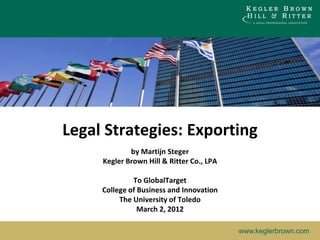 w w w . k e g l e r b r o w n . c o mwww.keglerbrown.com
by Martijn Steger
Kegler Brown Hill & Ritter Co., LPA
To GlobalTarget
College of Business and Innovation
The University of Toledo
March 2, 2012
Legal Strategies: Exporting
 