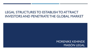 LEGAL STRUCTURES TO ESTABLISH TO ATTRACT
INVESTORS AND PENETRATE THE GLOBAL MARKET
MORENIKE KEHINDE
MAISÓN LEGAL
 