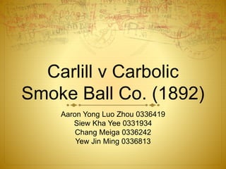 Carlill v Carbolic
Smoke Ball Co. (1892)
Aaron Yong Luo Zhou 0336419
Siew Kha Yee 0331934
Chang Meiga 0336242
Yew Jin Ming 0336813
 
