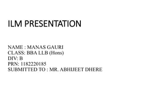 ILM PRESENTATION
NAME : MANAS GAURI
CLASS: BBA LLB (Hons)
DIV: B
PRN: 1182220185
SUBMITTED TO : MR. ABHIJEET DHERE
 